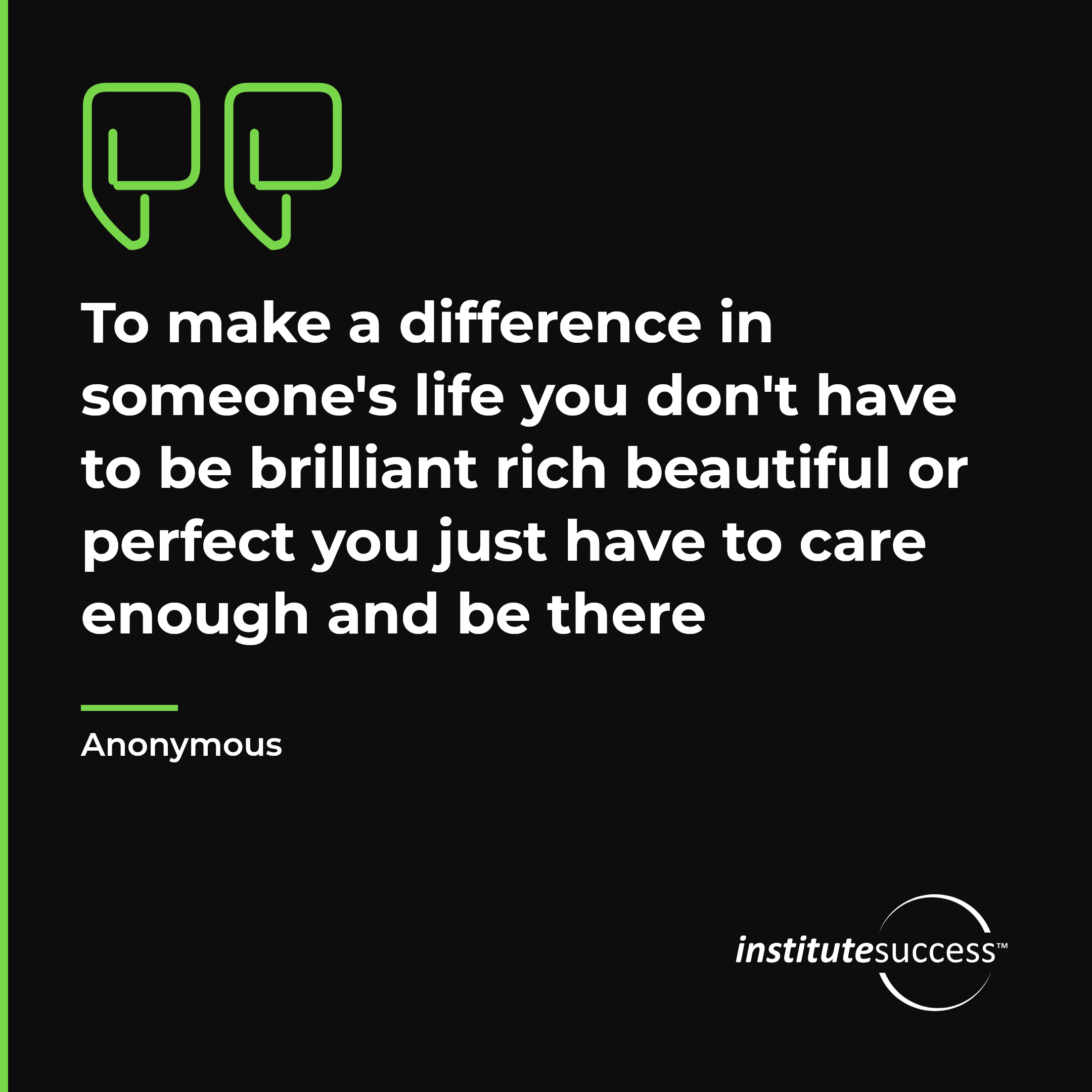 "To make a difference in someone's life you don't have to be brilliant rich beautiful or perfect you just have to care enough and be there" — Anonymous, Attitude Toward Others leadership quote