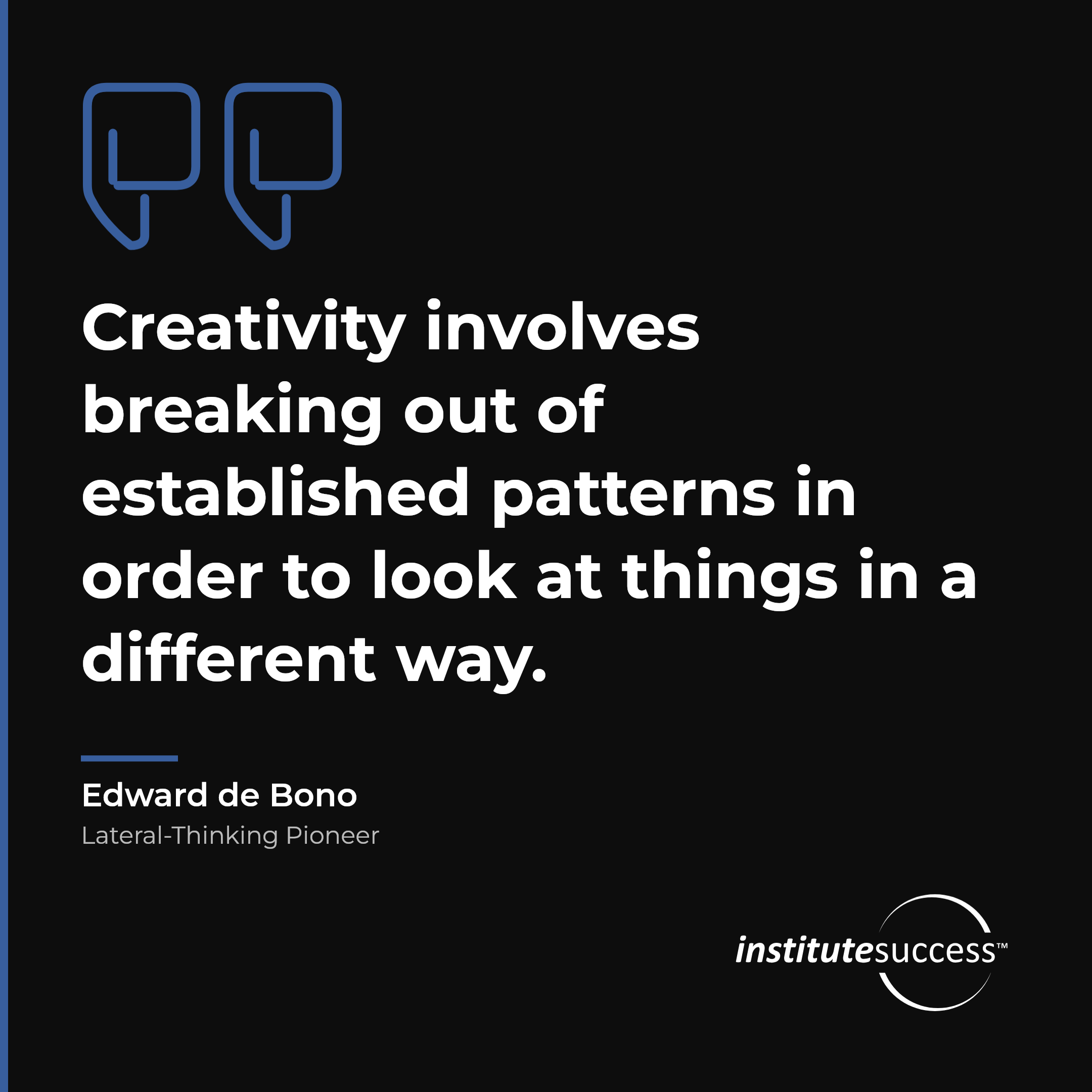 "Creativity involves breaking out of established patterns in order to look at things in a different way." — Edward de Bono, Creativity leadership quote