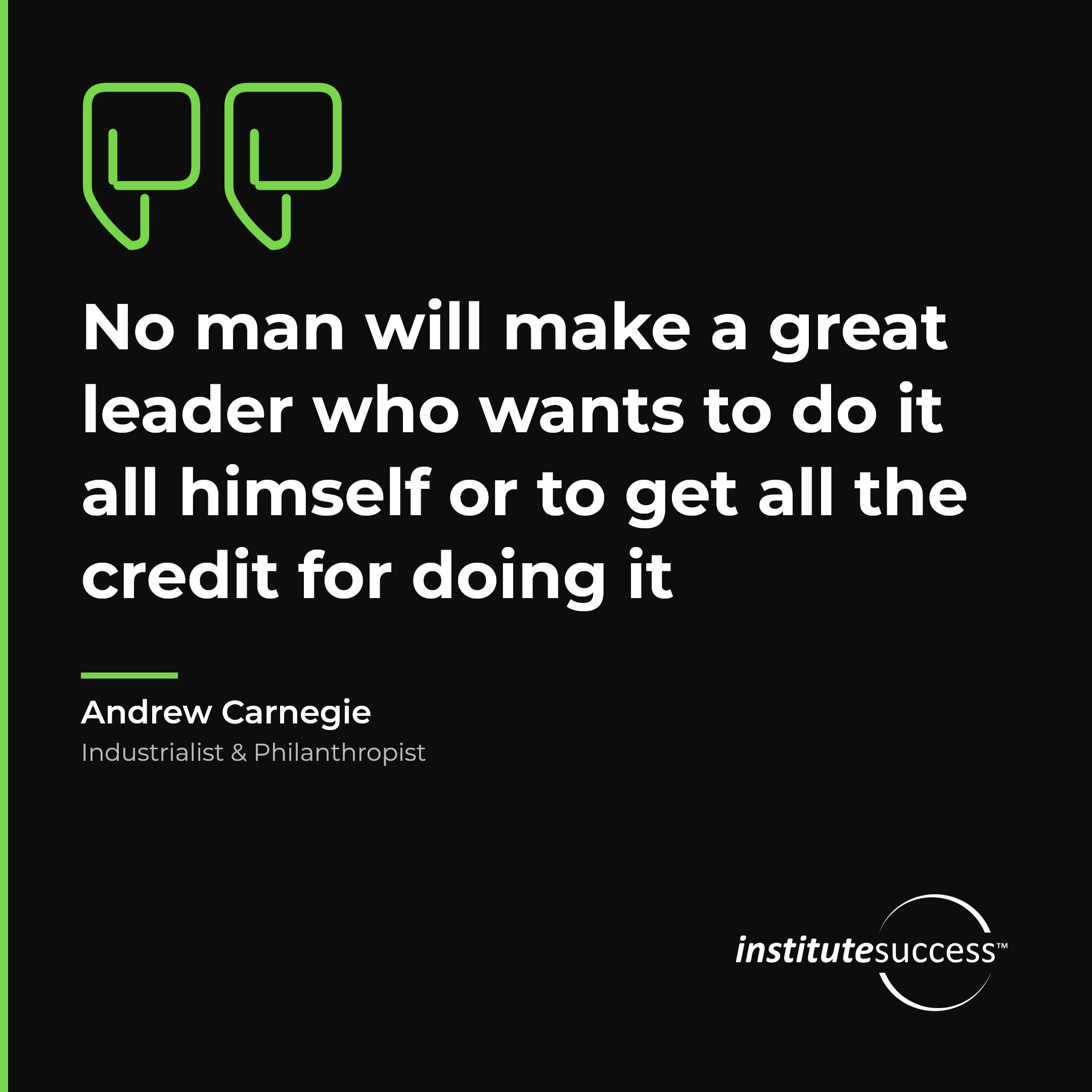 "No man will make a great leader who wants to do it all himself or to get all the credit for doing it" — Andrew Carnegie, Developing Others leadership quote