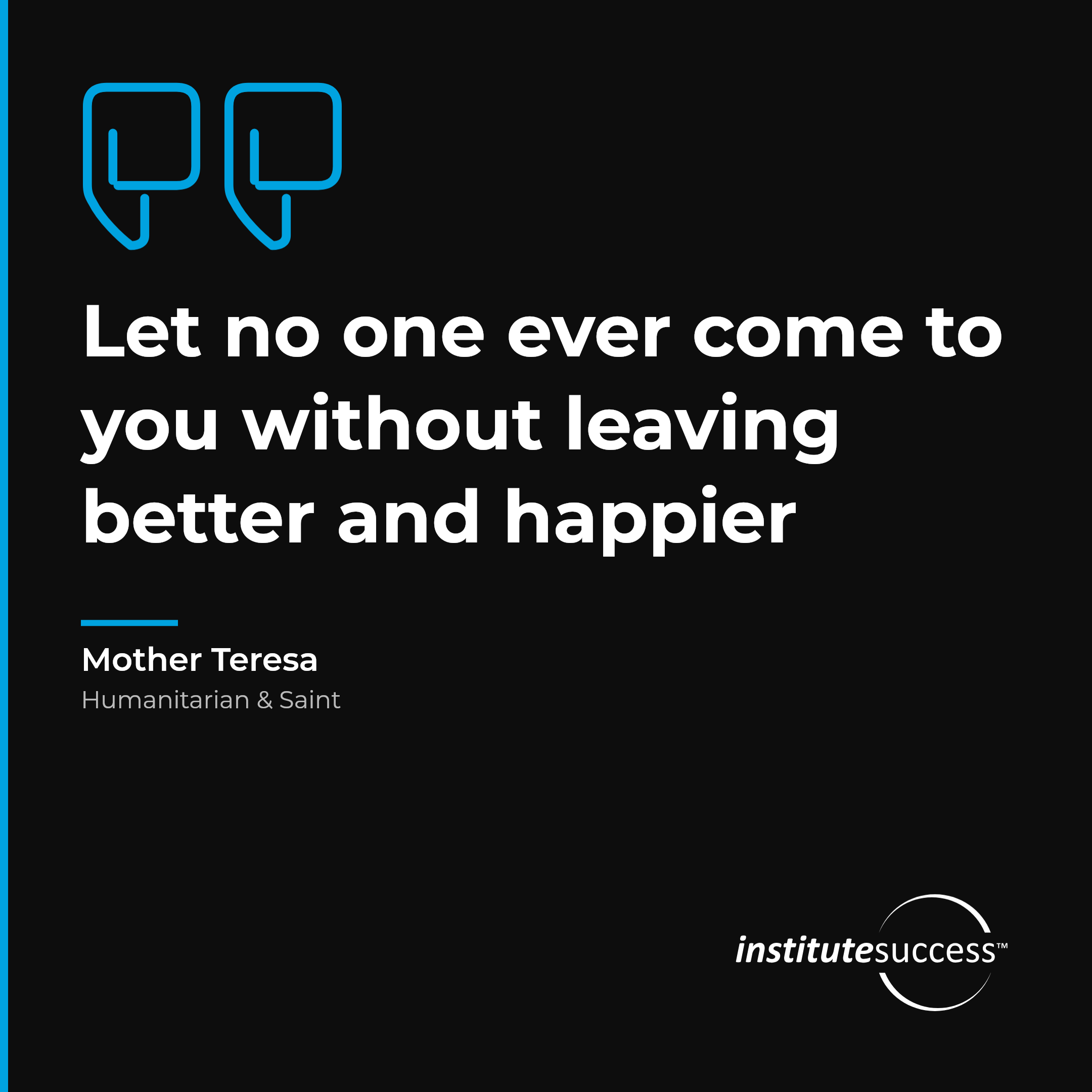 "Let no one ever come to you without leaving better and happier" — Mother Teresa, Diplomacy leadership quote