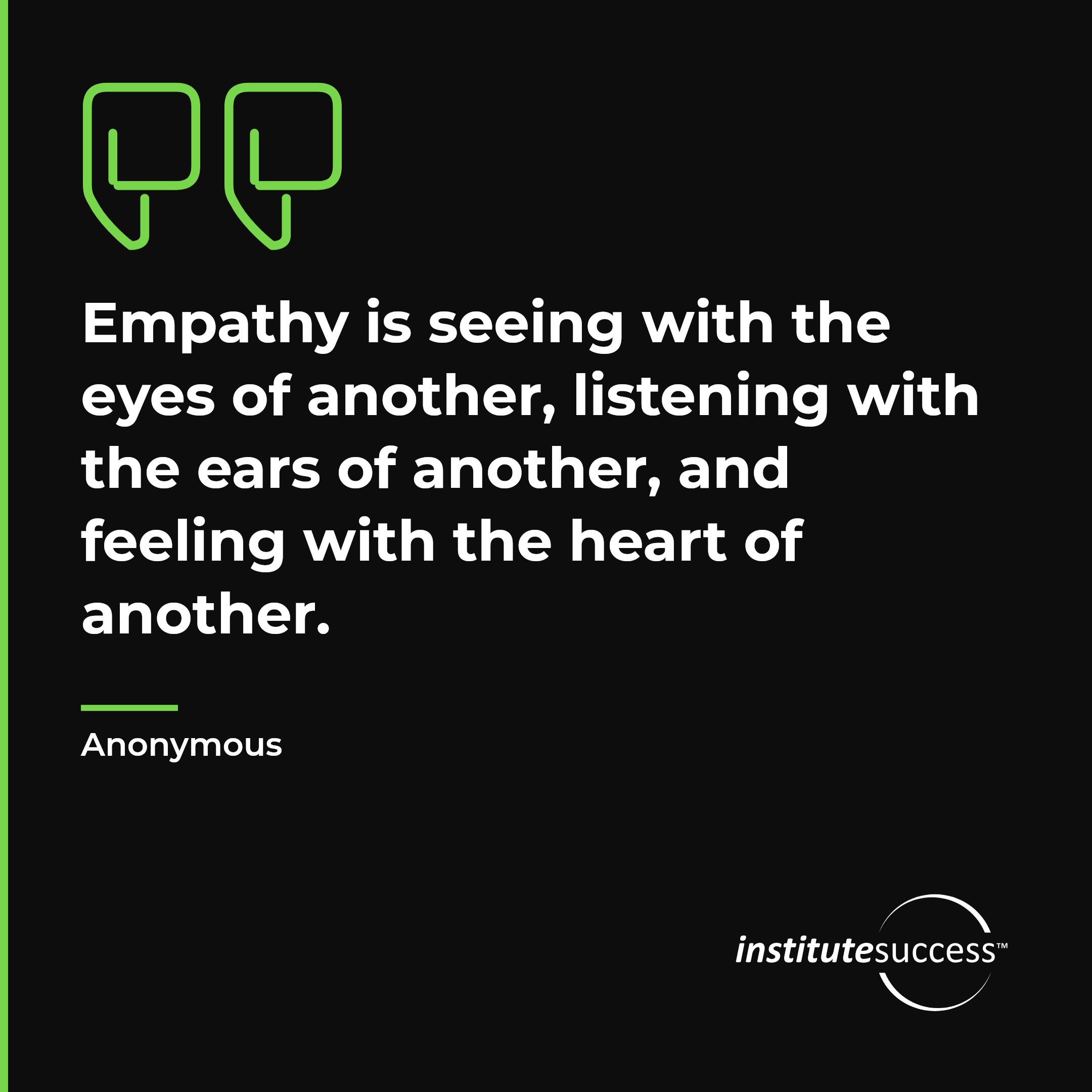 "Empathy is seeing with the eyes of another, listening with the ears of another, and feeling with the heart of another." — Anonymous, Empathetic Outlook leadership quote