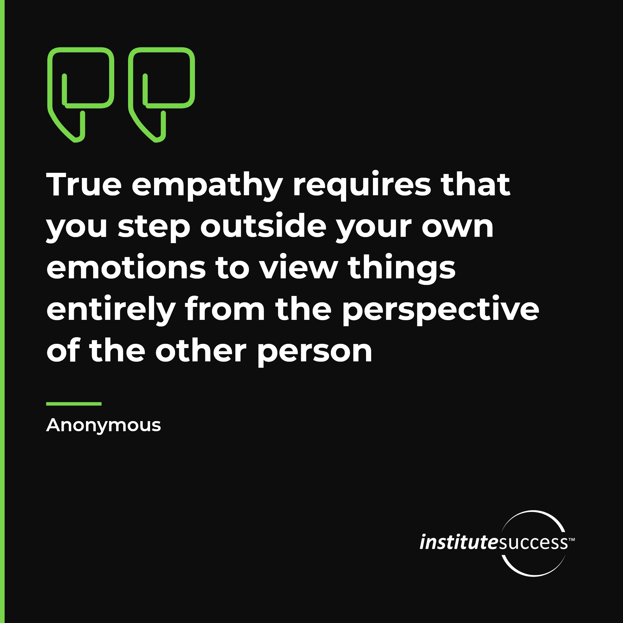 "True empathy requires that you step outside your own emotions to view things entirely from the perspective of the other person" — Anonymous, Empathetic Outlook leadership quote