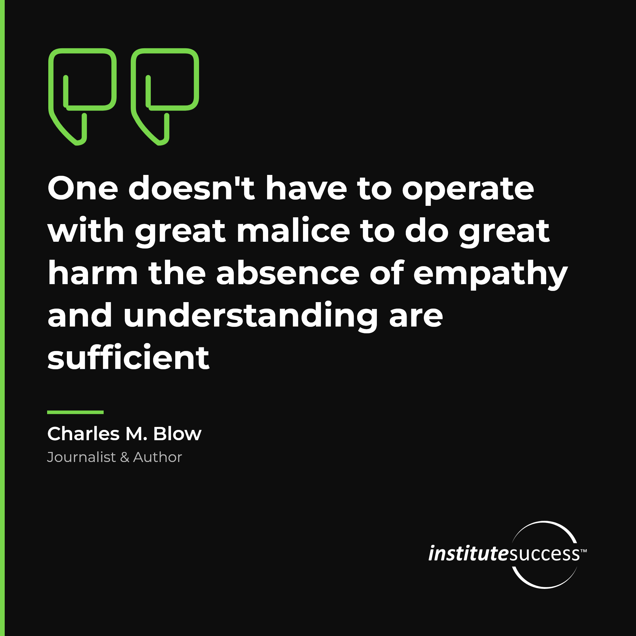 "One doesn't have to operate with great malice to do great harm the absence of empathy and understanding are sufficient" — Charles M. Blow, Empathetic Outlook leadership quote