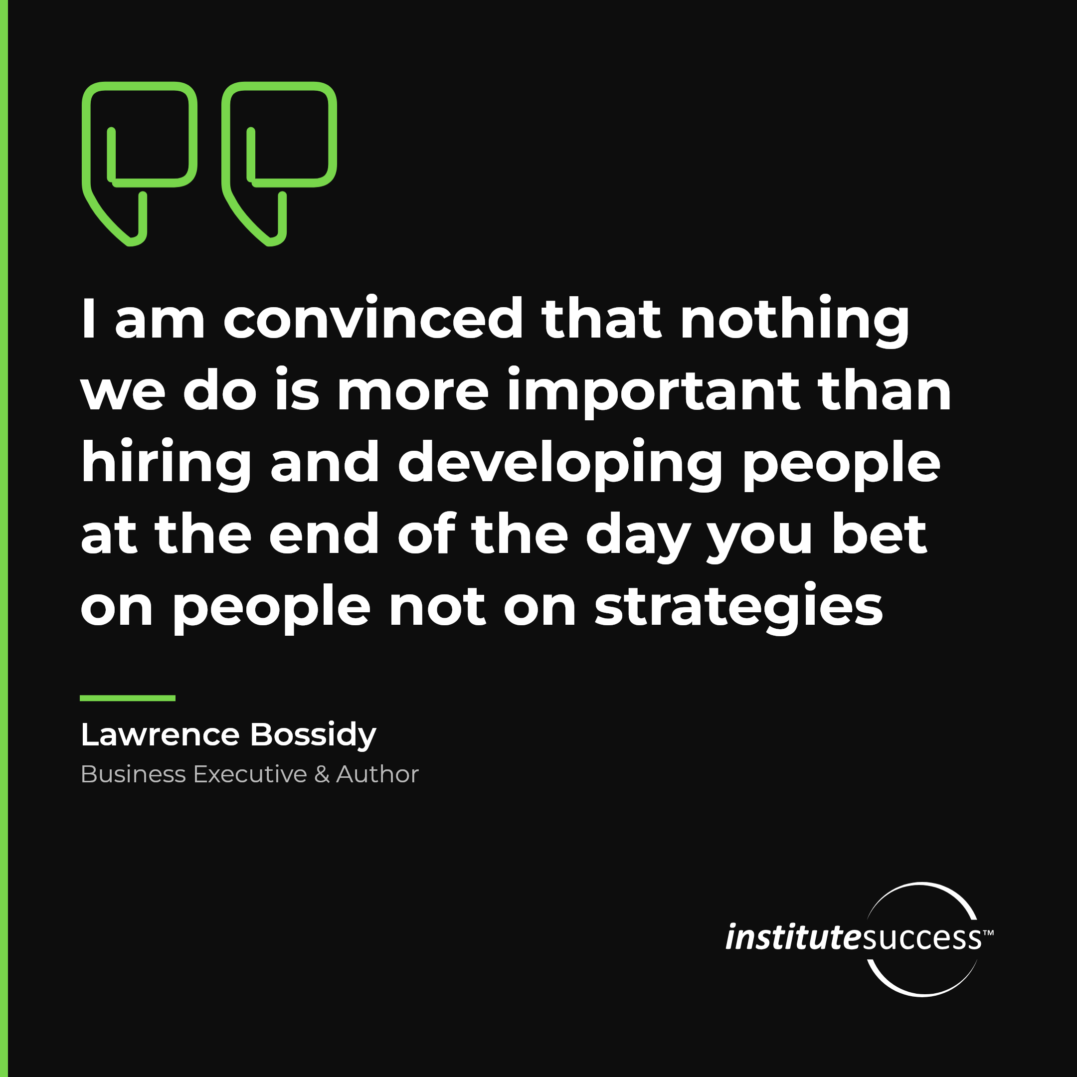"I am convinced that nothing we do is more important than hiring and developing people at the end of the day you bet on people not on strategies" — Lawrence Bossidy, Evaluating Others leadership quote