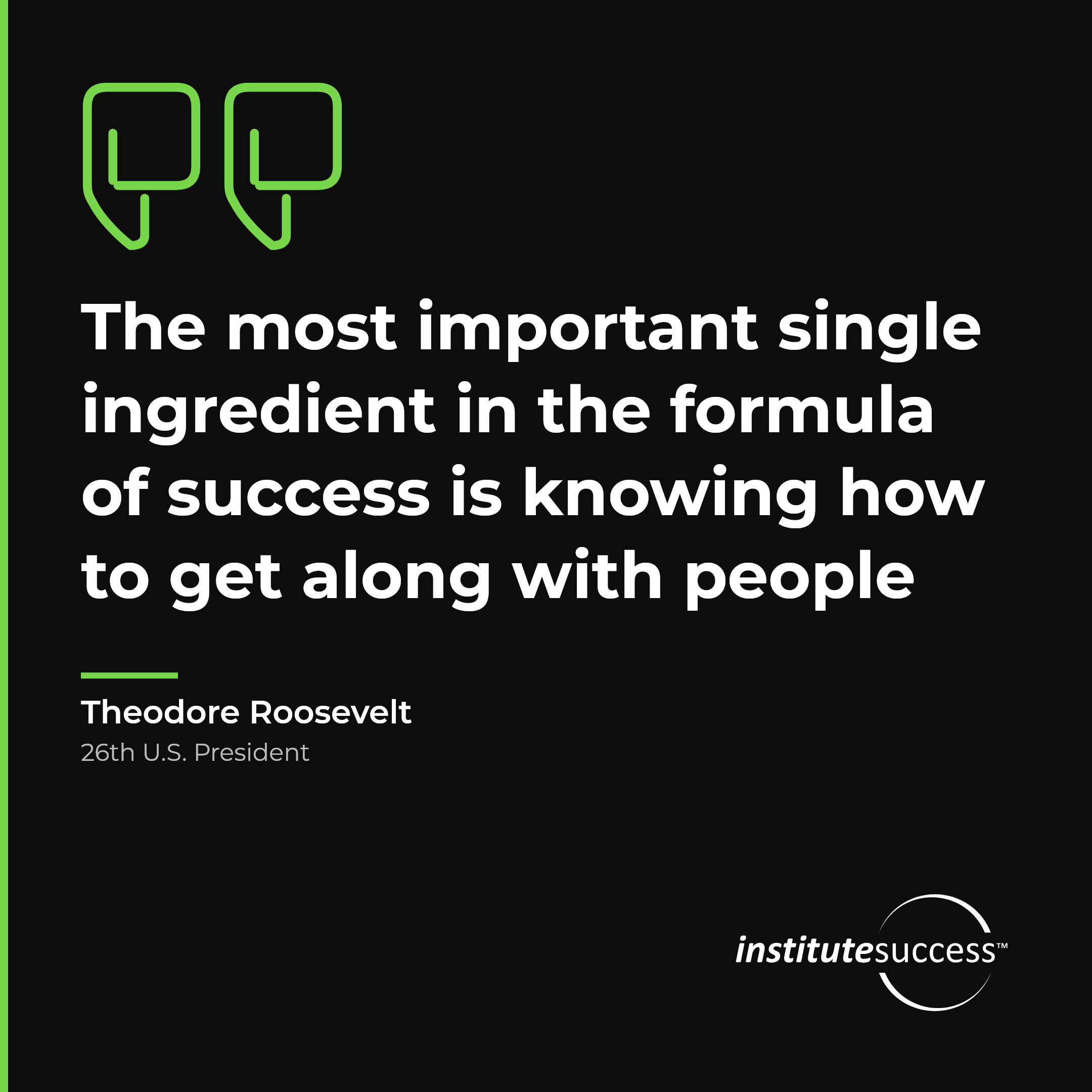 "The most important single ingredient in the formula of success is knowing how to get along with people" — Theodore Roosevelt, Human Awareness leadership quote