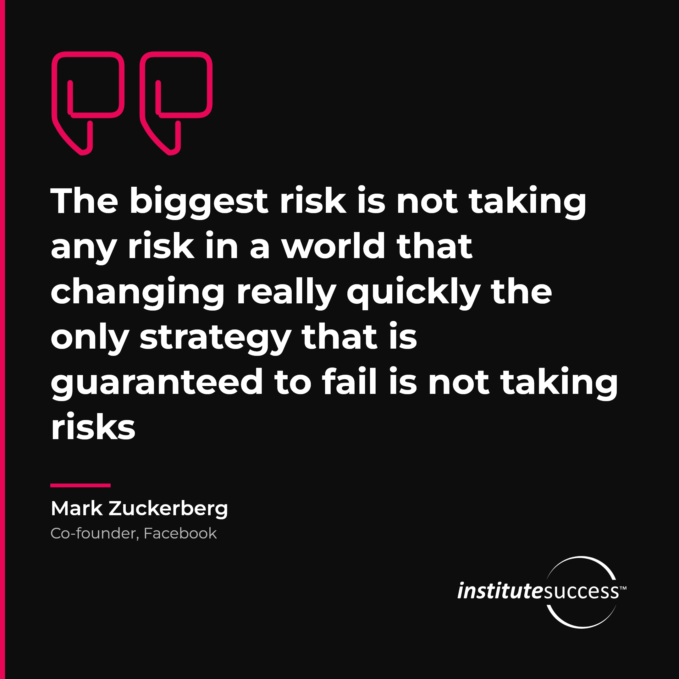 "The biggest risk is not taking any risk in a world that changing really quickly the only strategy that is guaranteed to fail is not taking risks" — Mark Zuckerberg, Initiative leadership quote