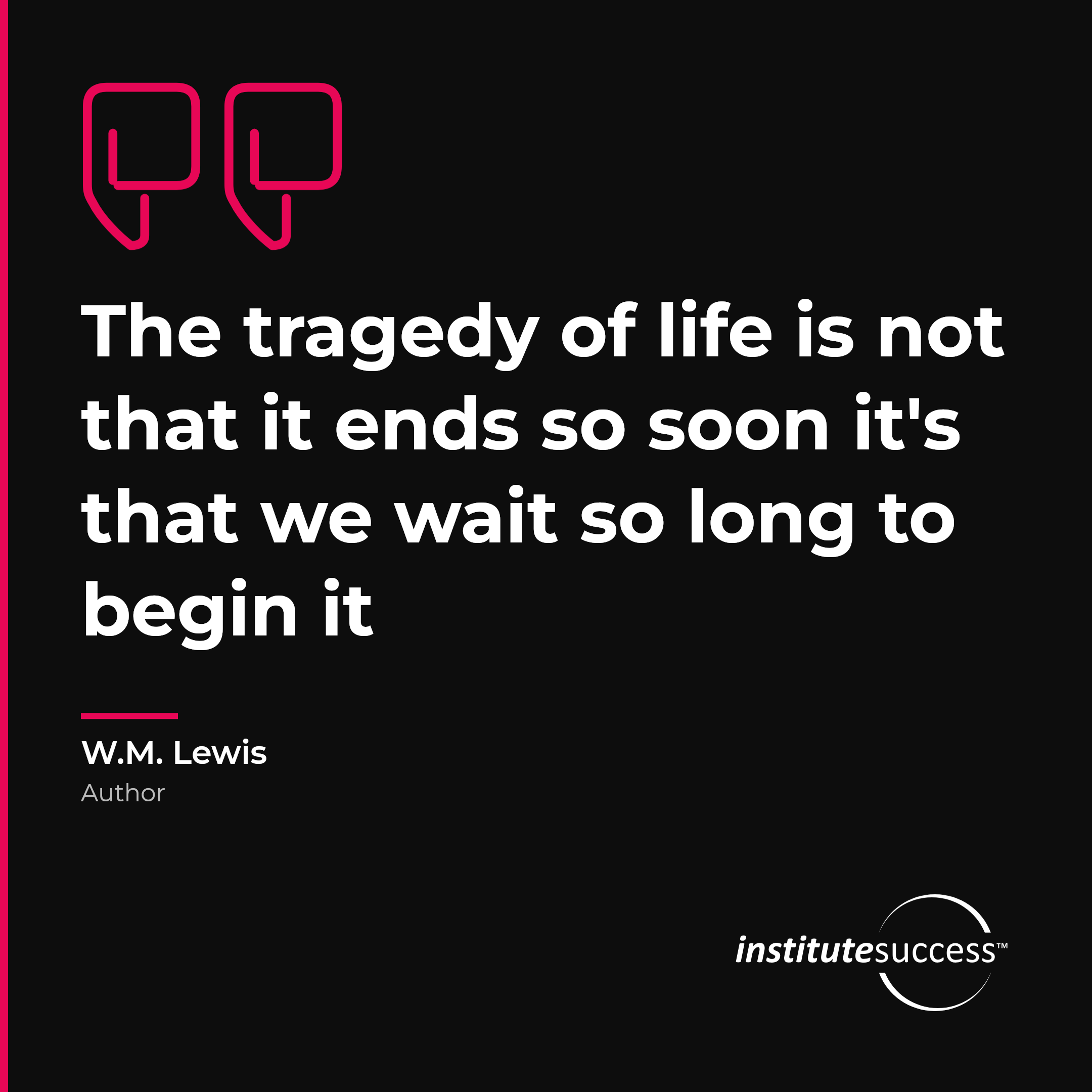 "The tragedy of life is not that it ends so soon it's that we wait so long to begin it" — W.M. Lewis, Initiative leadership quote