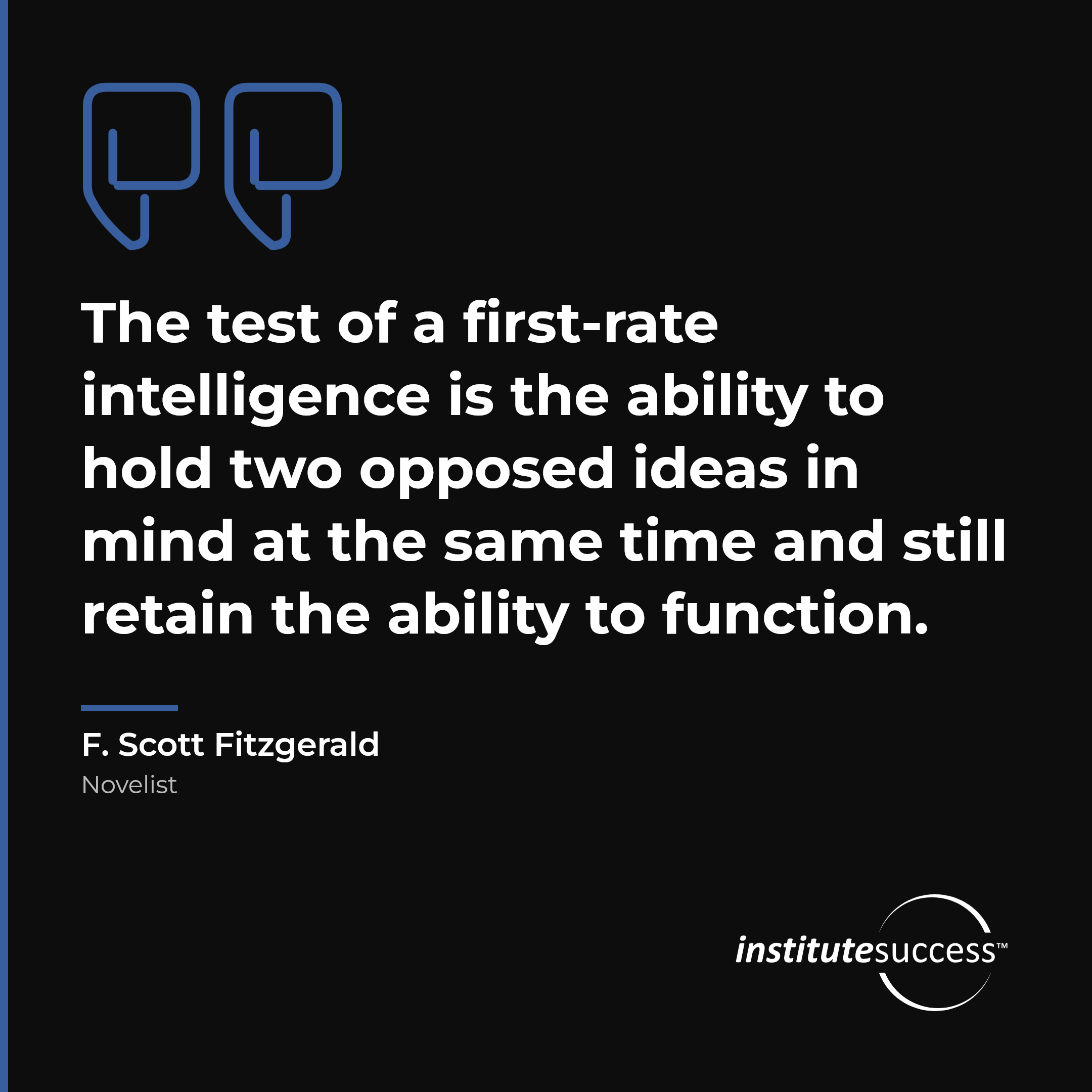 "The test of a first-rate intelligence is the ability to hold two opposed ideas in mind at the same time and still retain the ability to function." — F. Scott Fitzgerald, Integrative Ability leadership quote