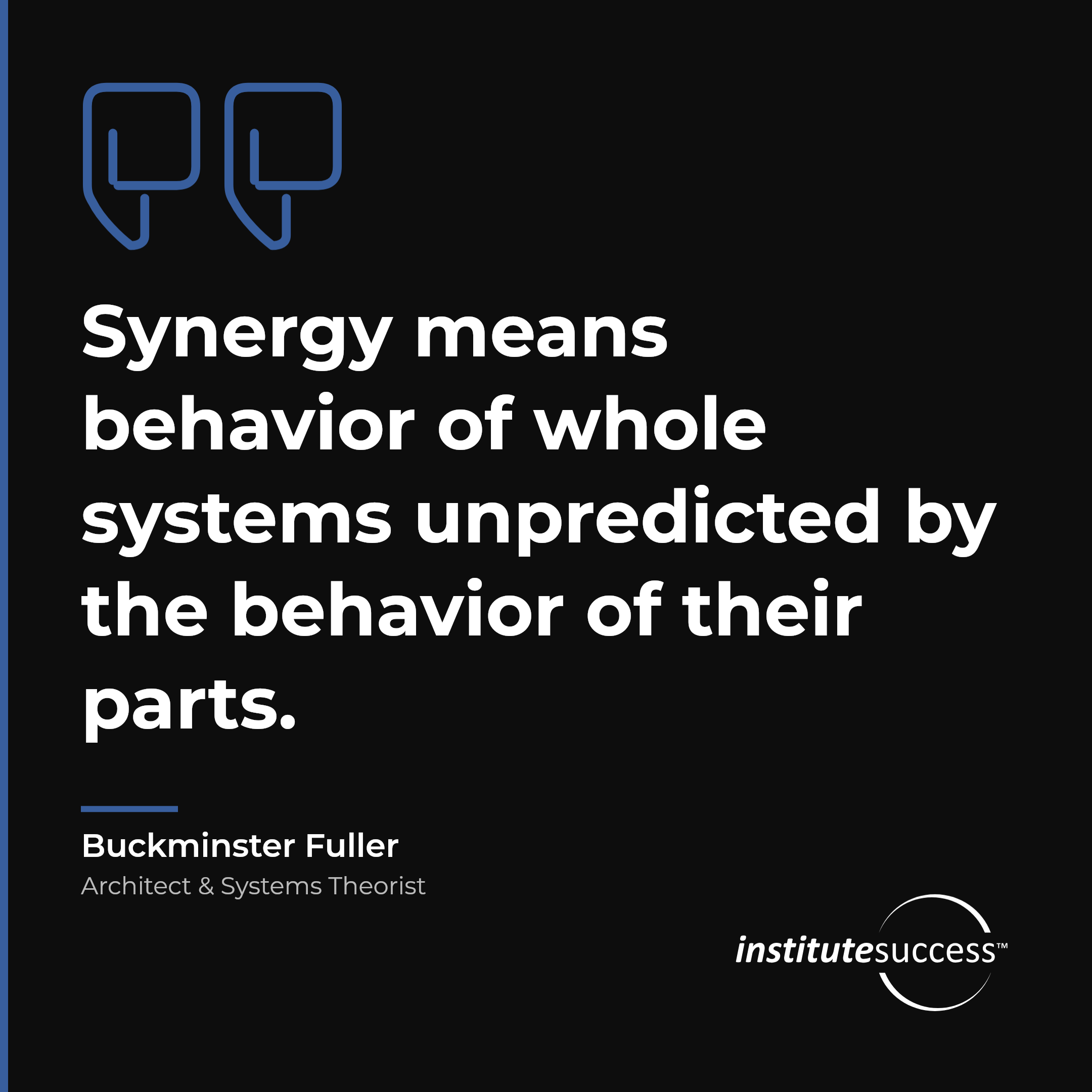 "Synergy means behavior of whole systems unpredicted by the behavior of their parts." — Buckminster Fuller, Integrative Ability leadership quote