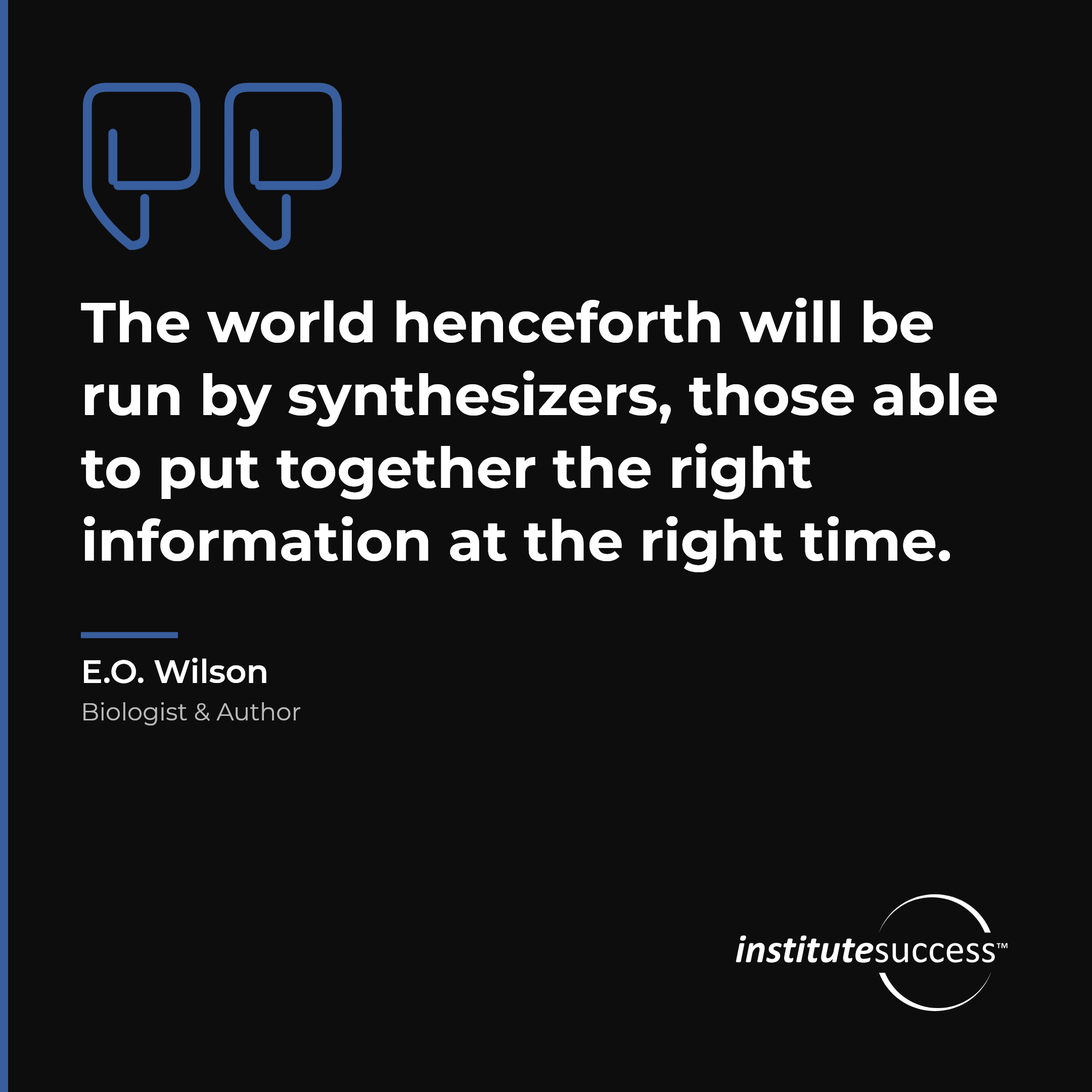 "The world henceforth will be run by synthesizers, those able to put together the right information at the right time." — E.O. Wilson, Integrative Ability leadership quote