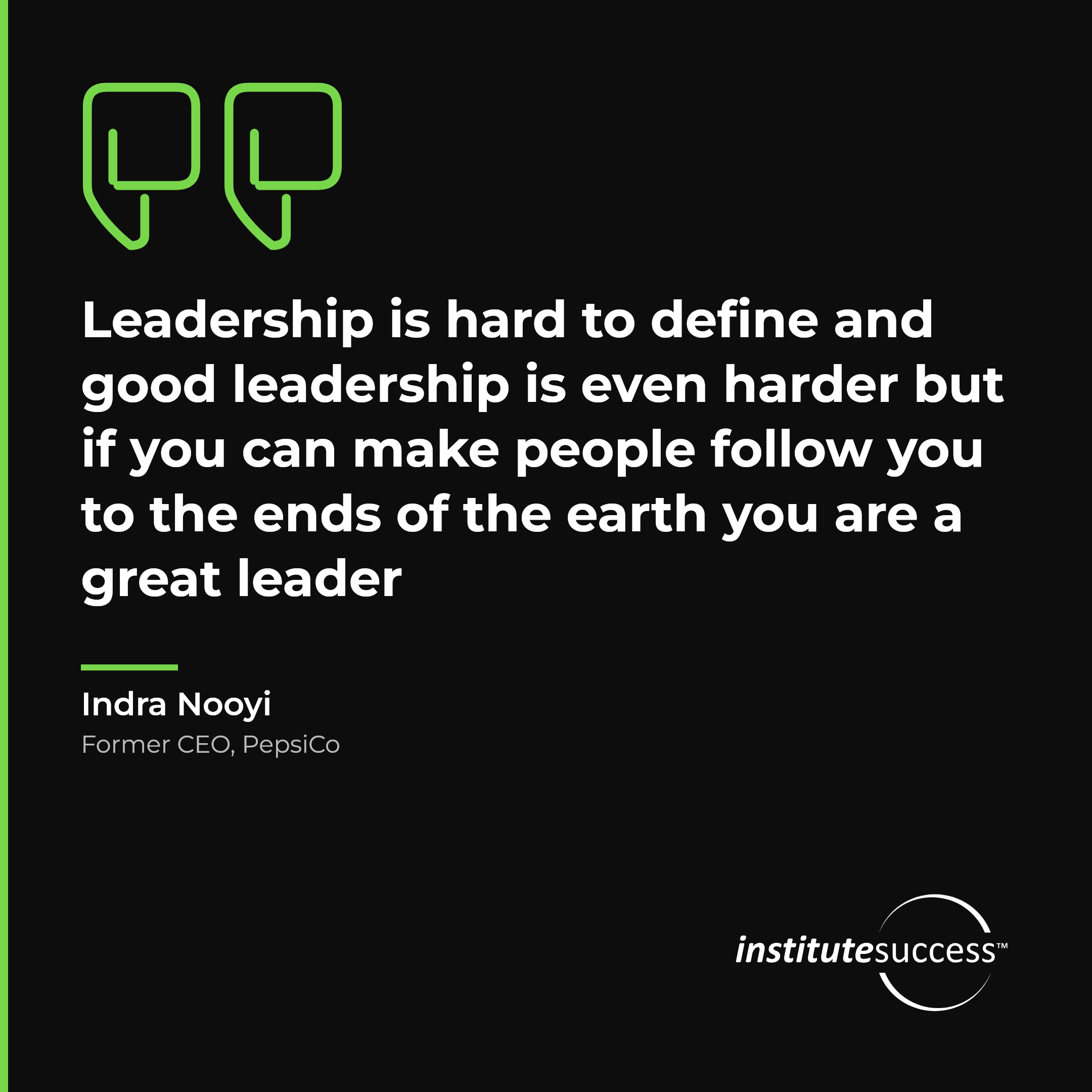 "Leadership is hard to define and good leadership is even harder but if you can make people follow you to the ends of the earth you are a great leader" — Indra Nooyi, Leading Others leadership quote