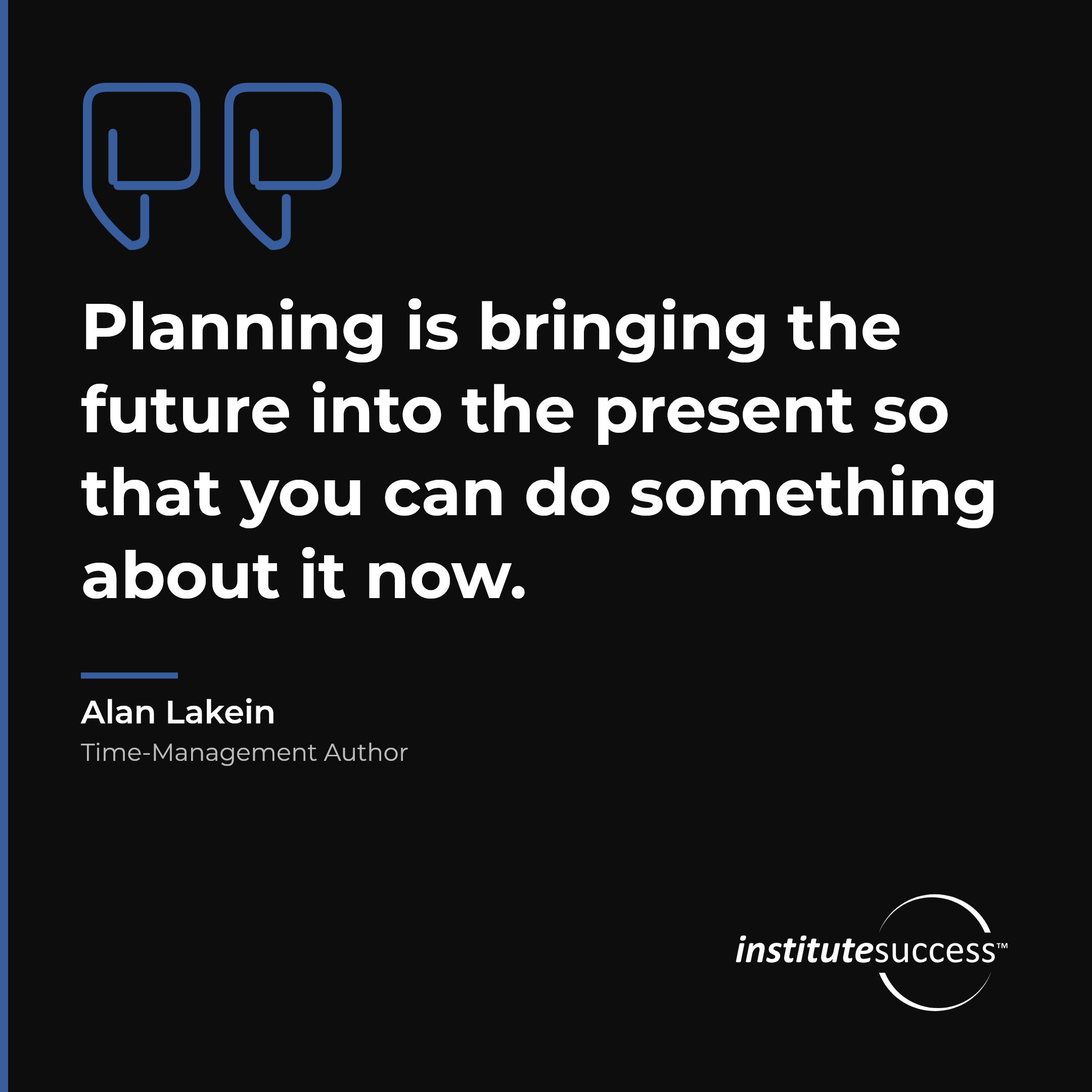 "Planning is bringing the future into the present so that you can do something about it now." — Alan Lakein, Long Range Planning leadership quote