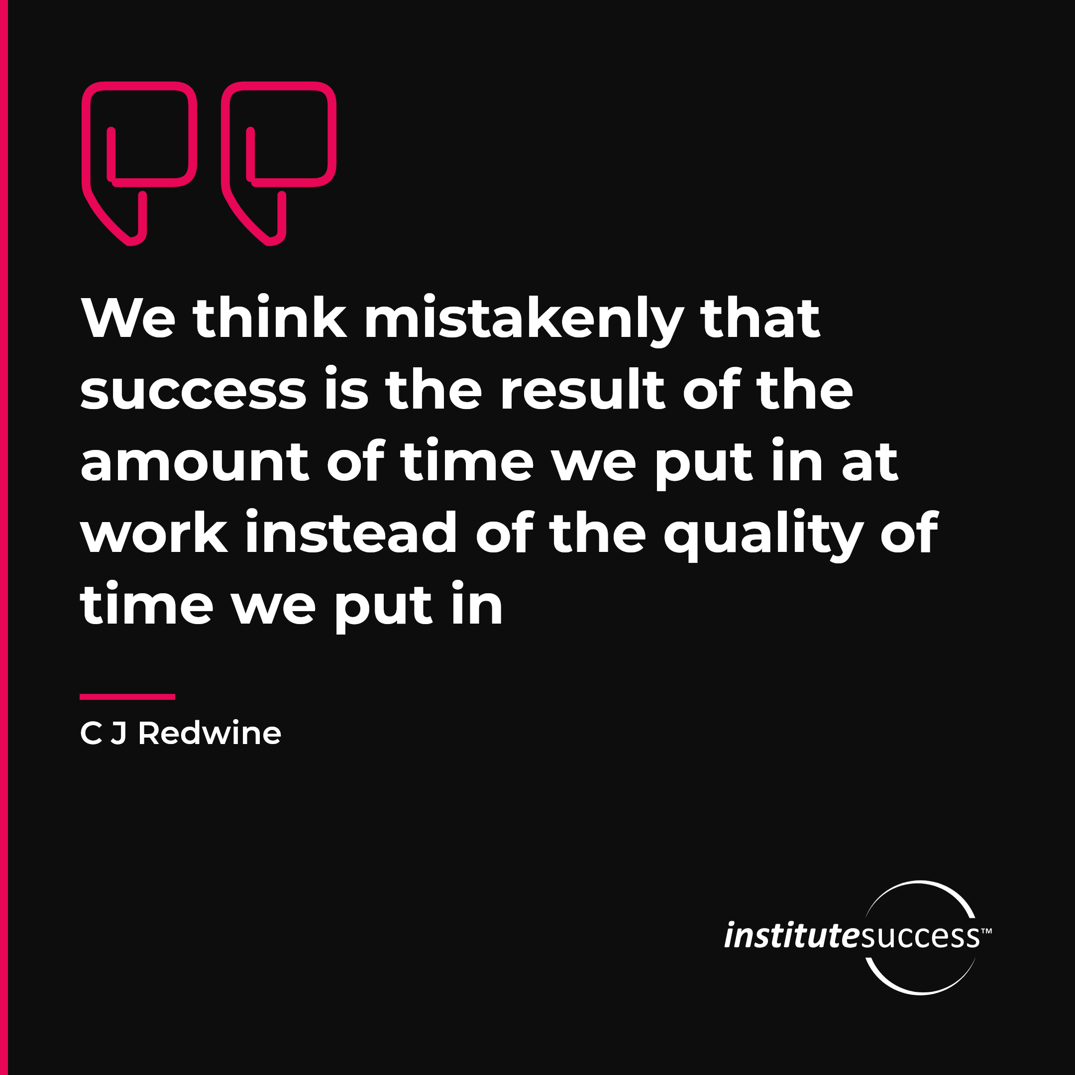 "We think mistakenly that success is the result of the amount of time we put in at work instead of the quality of time we put in" — C J Redwine, Meeting Standards leadership quote