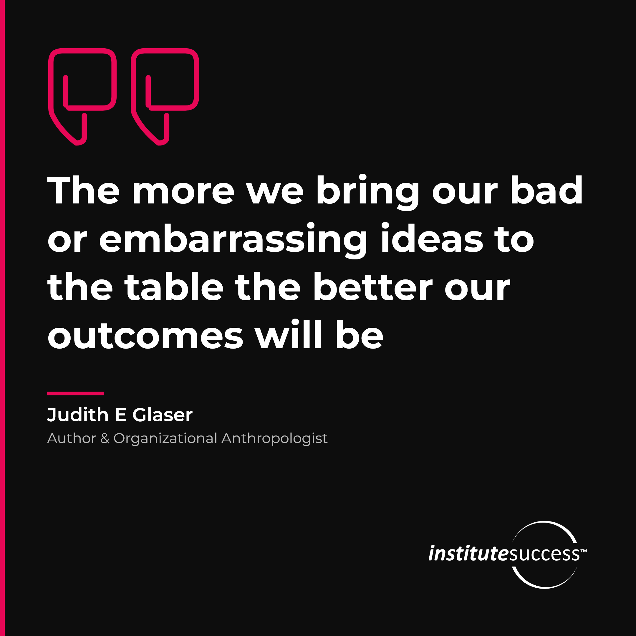 "The more we bring our bad or embarrassing ideas to the table the better our outcomes will be" — Judith E Glaser, Meeting Standards leadership quote