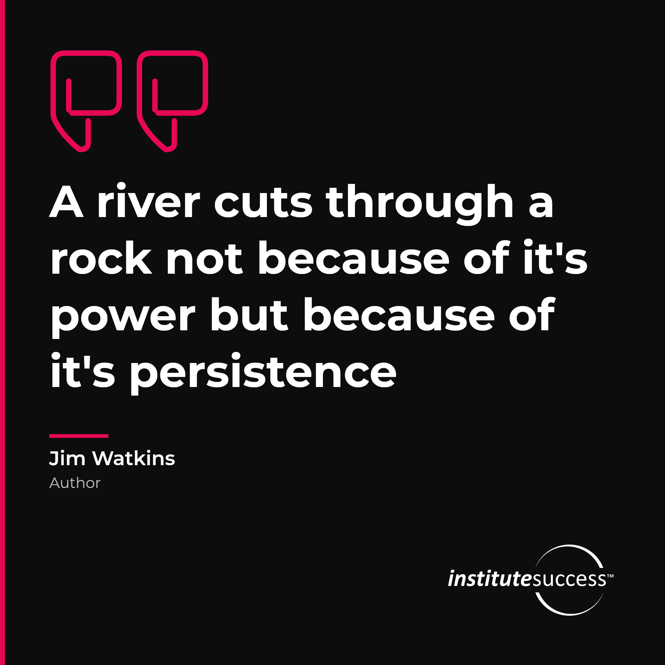 "A river cuts through a rock not because of it's power but because of it's persistence" — Jim Watkins, Persistence leadership quote