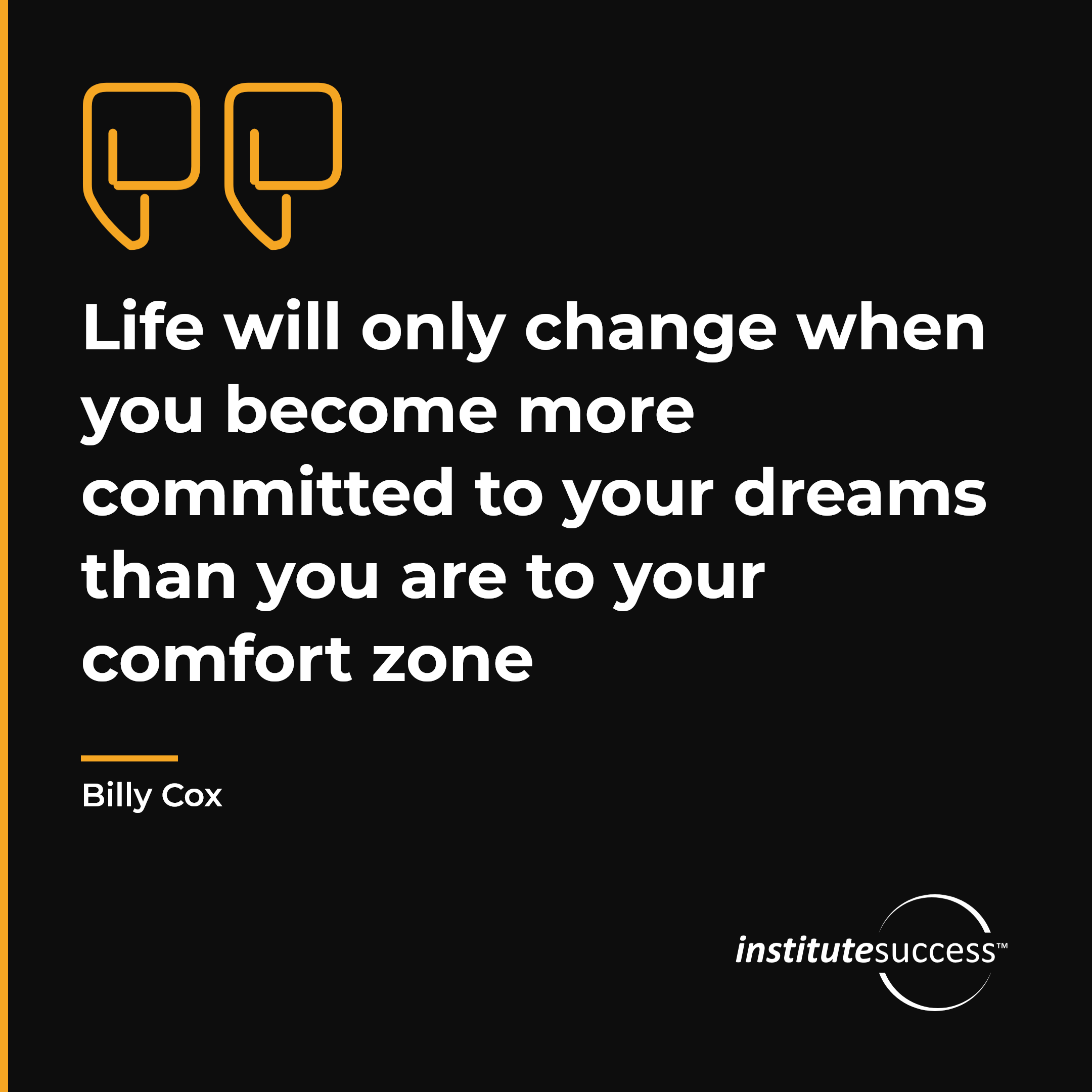 "Life will only change when you become more committed to your dreams than you are to your comfort zone" — Billy Cox, Personal Drive leadership quote