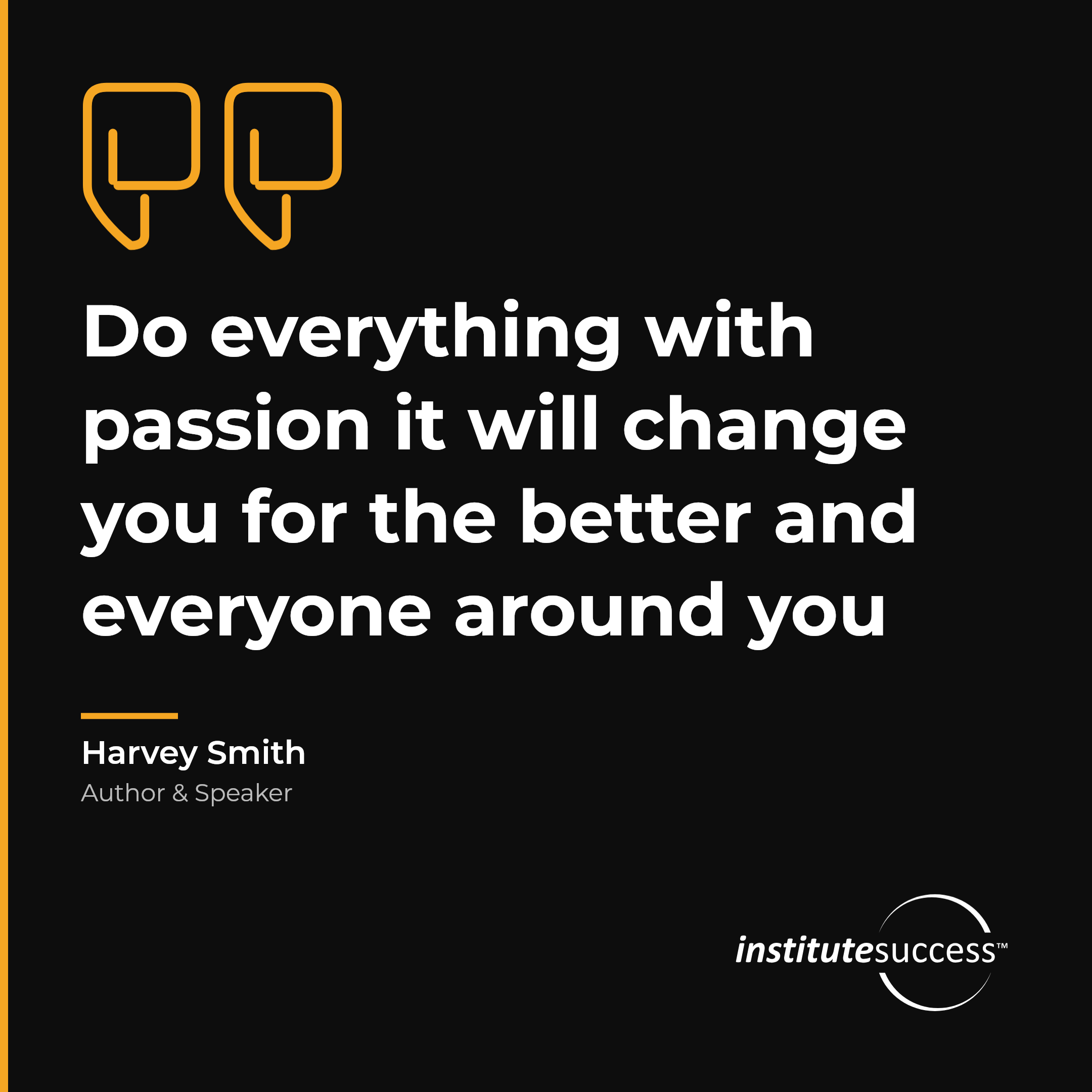 "Do everything with passion it will change you for the better and everyone around you" — Harvey Smith, Personal Drive leadership quote