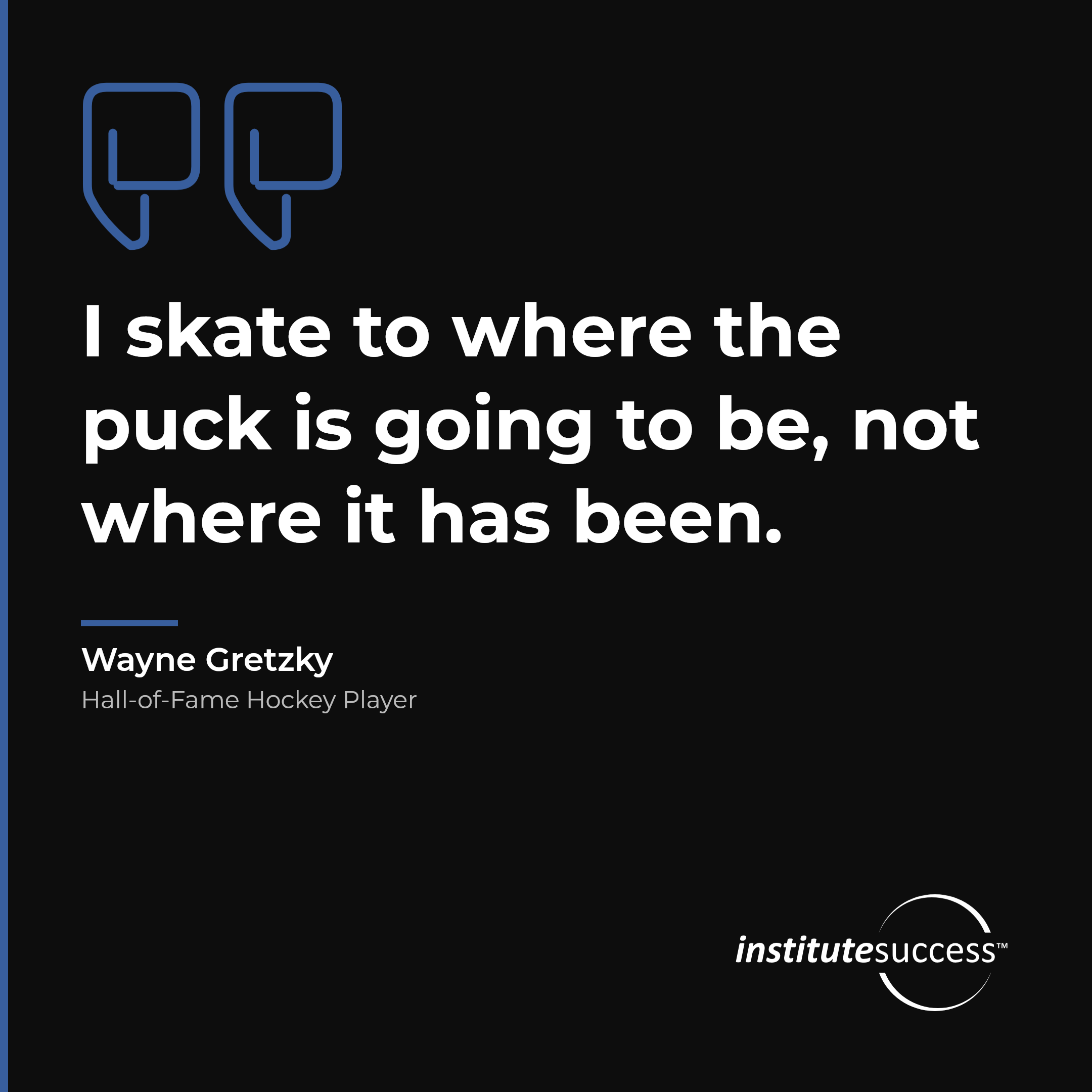 "I skate to where the puck is going to be, not where it has been." — Wayne Gretzky, Proactive Thinking leadership quote
