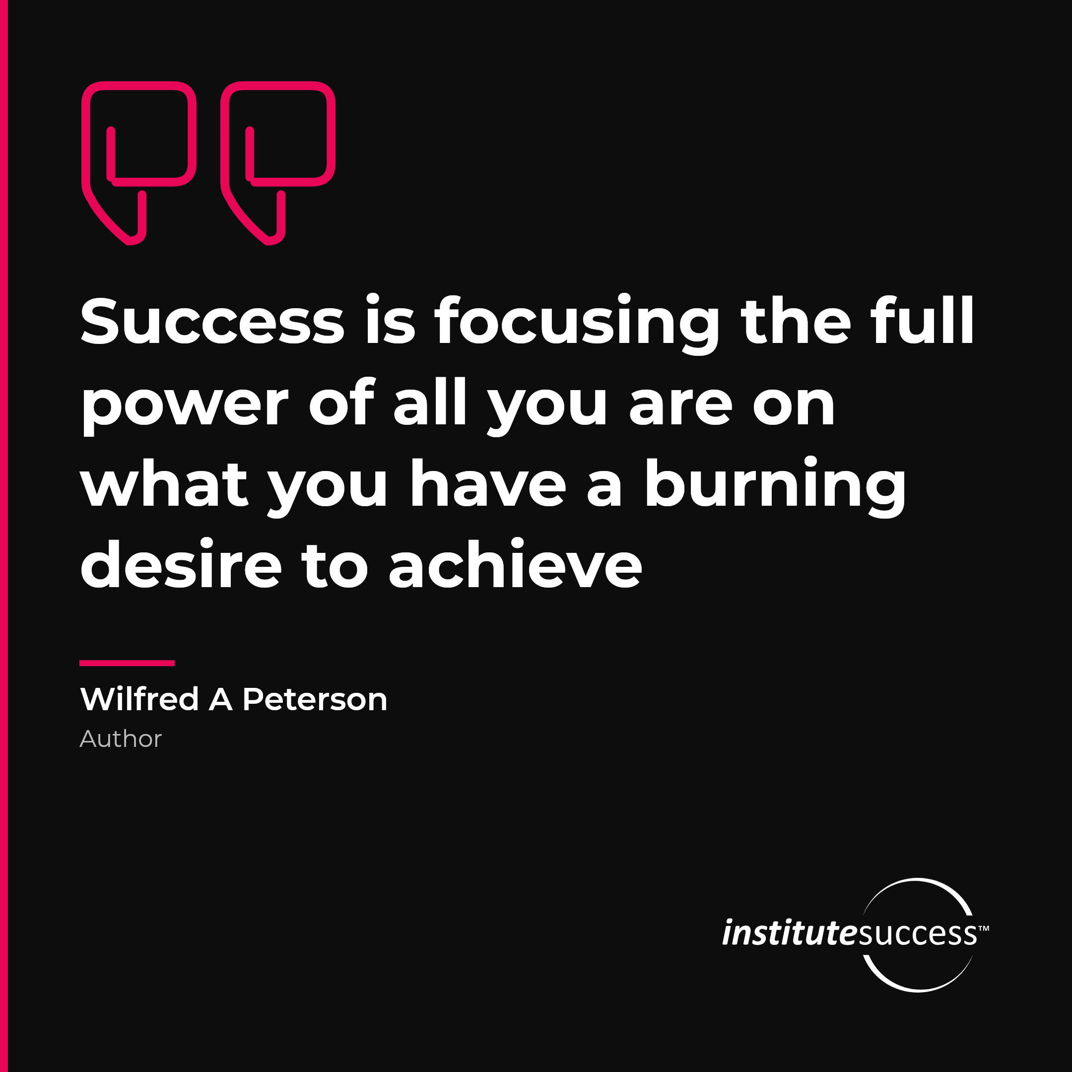 "Success is focusing the full power of all you are on what you have a burning desire to achieve" — Wilfred A Peterson, Results Orientation leadership quote