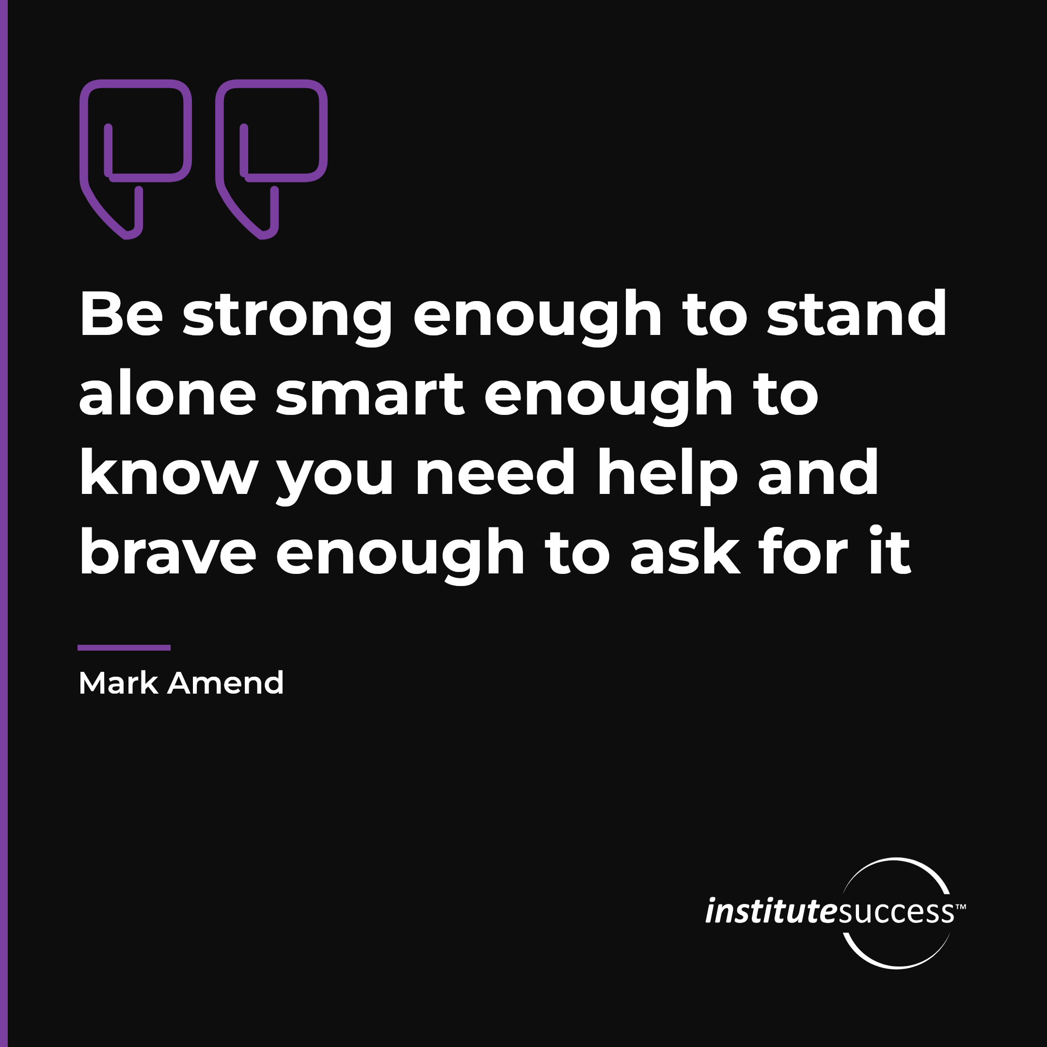"Be strong enough to stand alone smart enough to know you need help and brave enough to ask for it" — Mark Amend, Role Confidence leadership quote