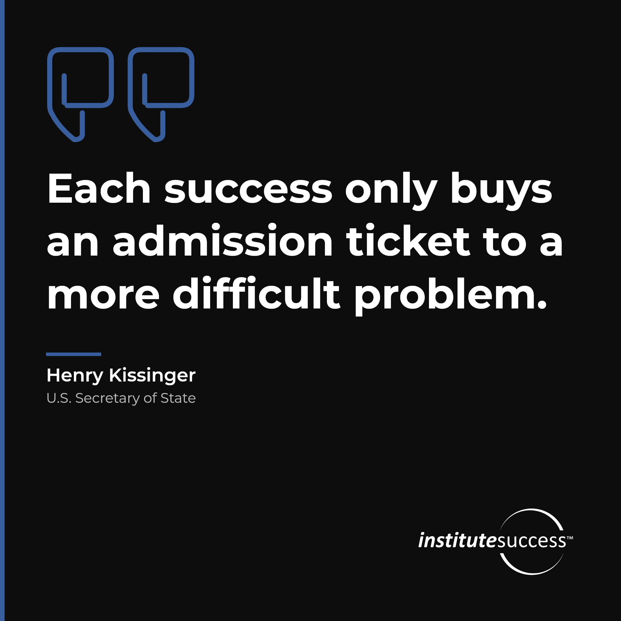 "Each success only buys an admission ticket to a more difficult problem." — Henry Kissinger, Seeing Potential Problems leadership quote
