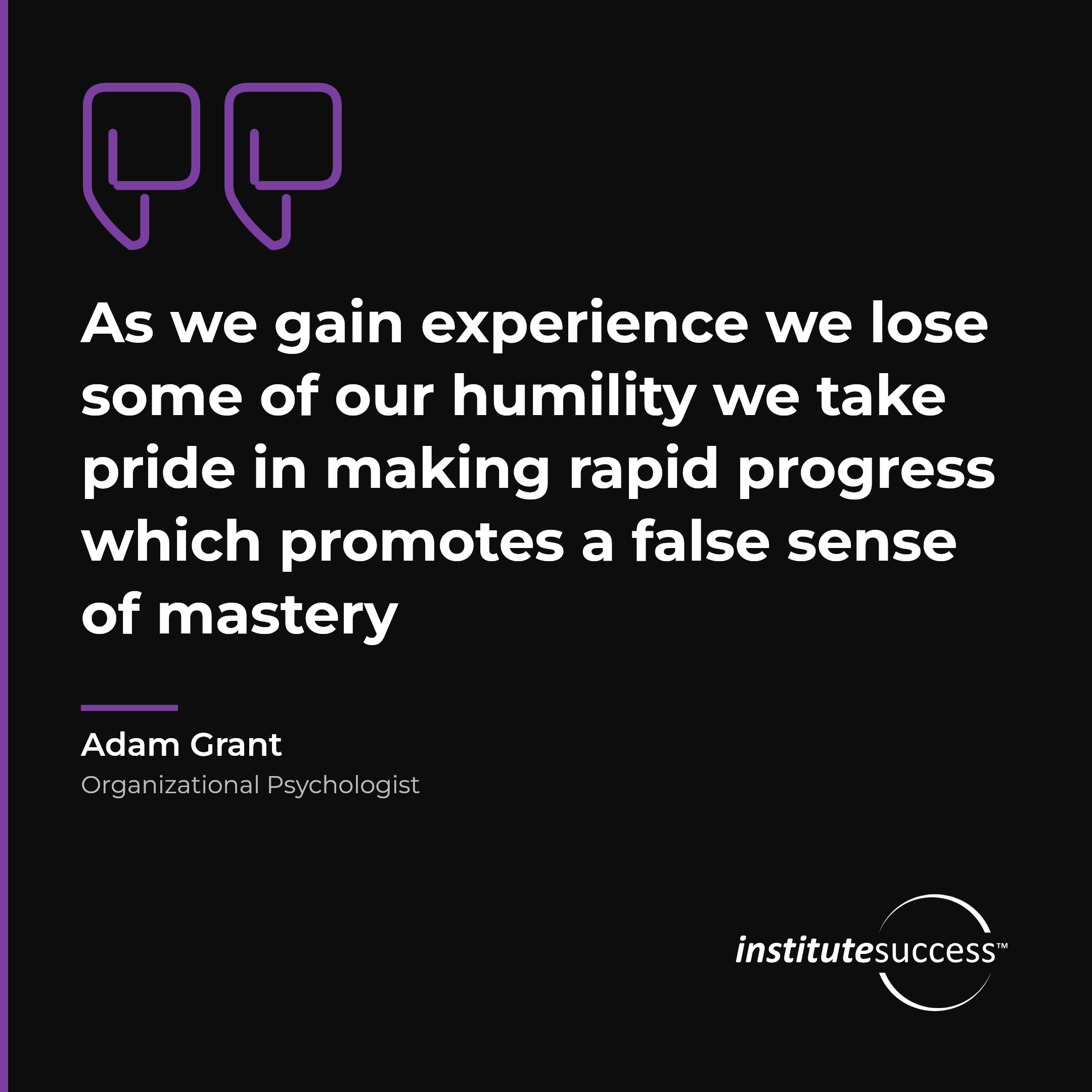 "As we gain experience we lose some of our humility we take pride in making rapid progress which promotes a false sense of mastery" — Adam Grant, Self Assessment leadership quote