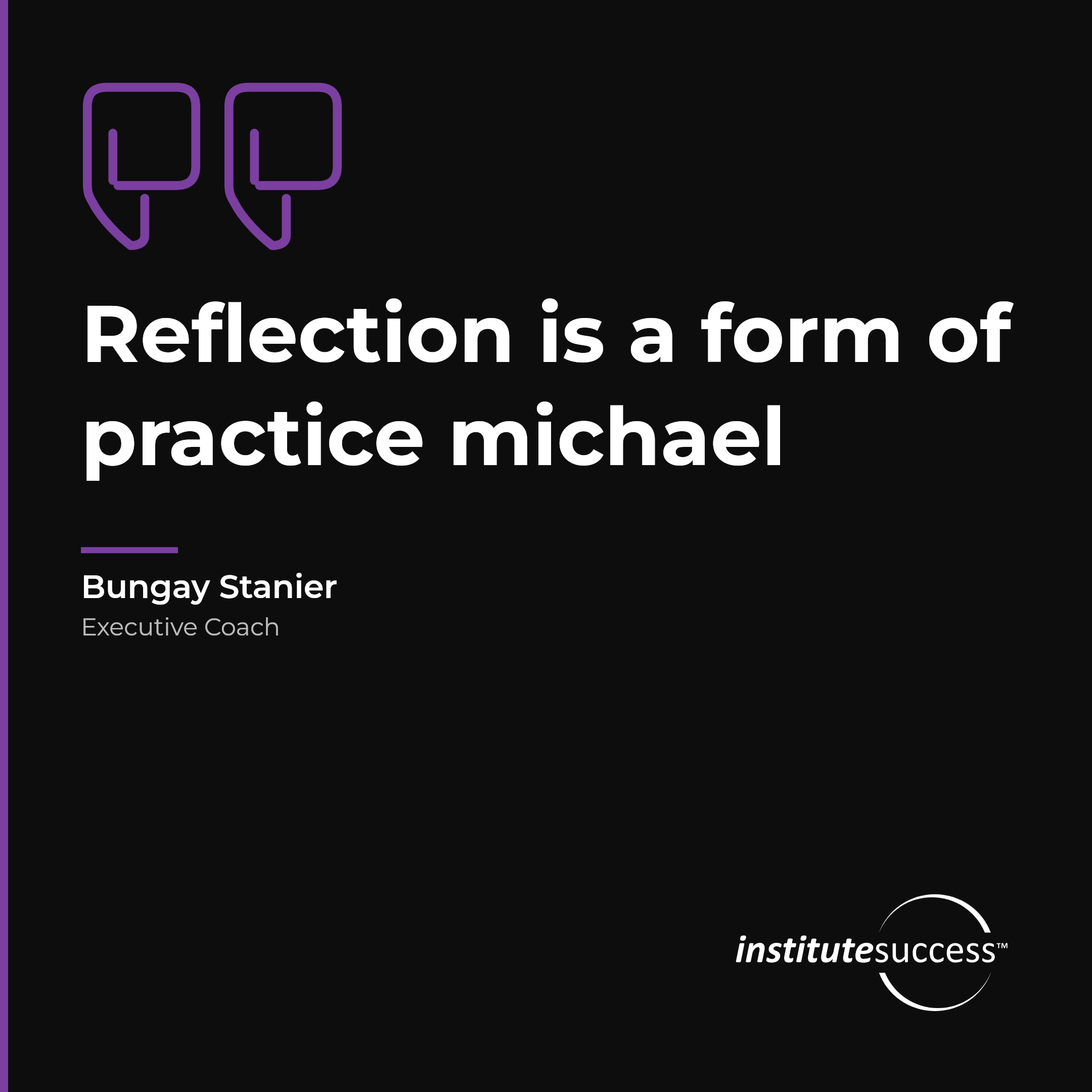 "Reflection is a form of practice michael" — Bungay Stanier, Self Assessment leadership quote