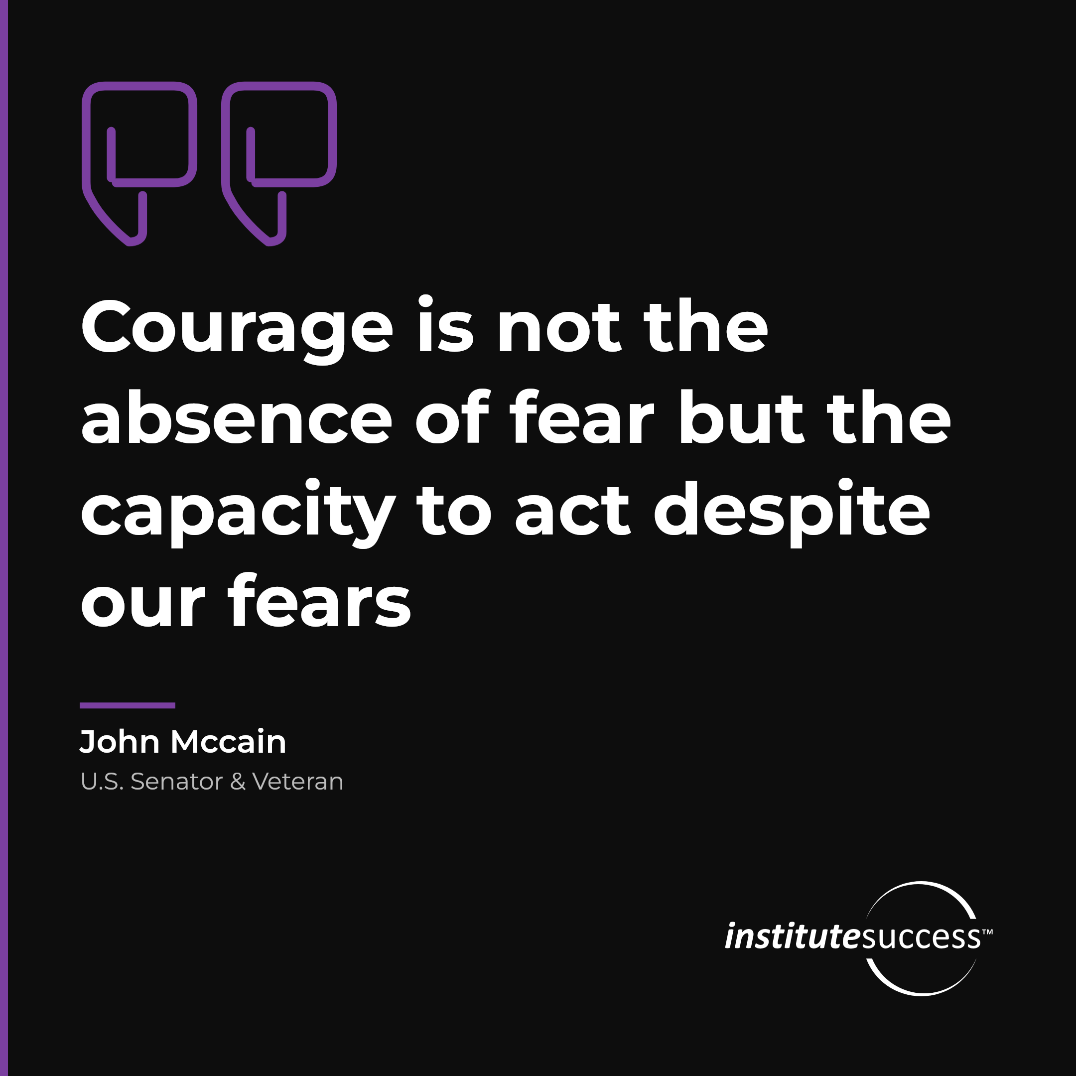 "Courage is not the absence of fear but the capacity to act despite our fears" — John Mccain, Self Confidence leadership quote