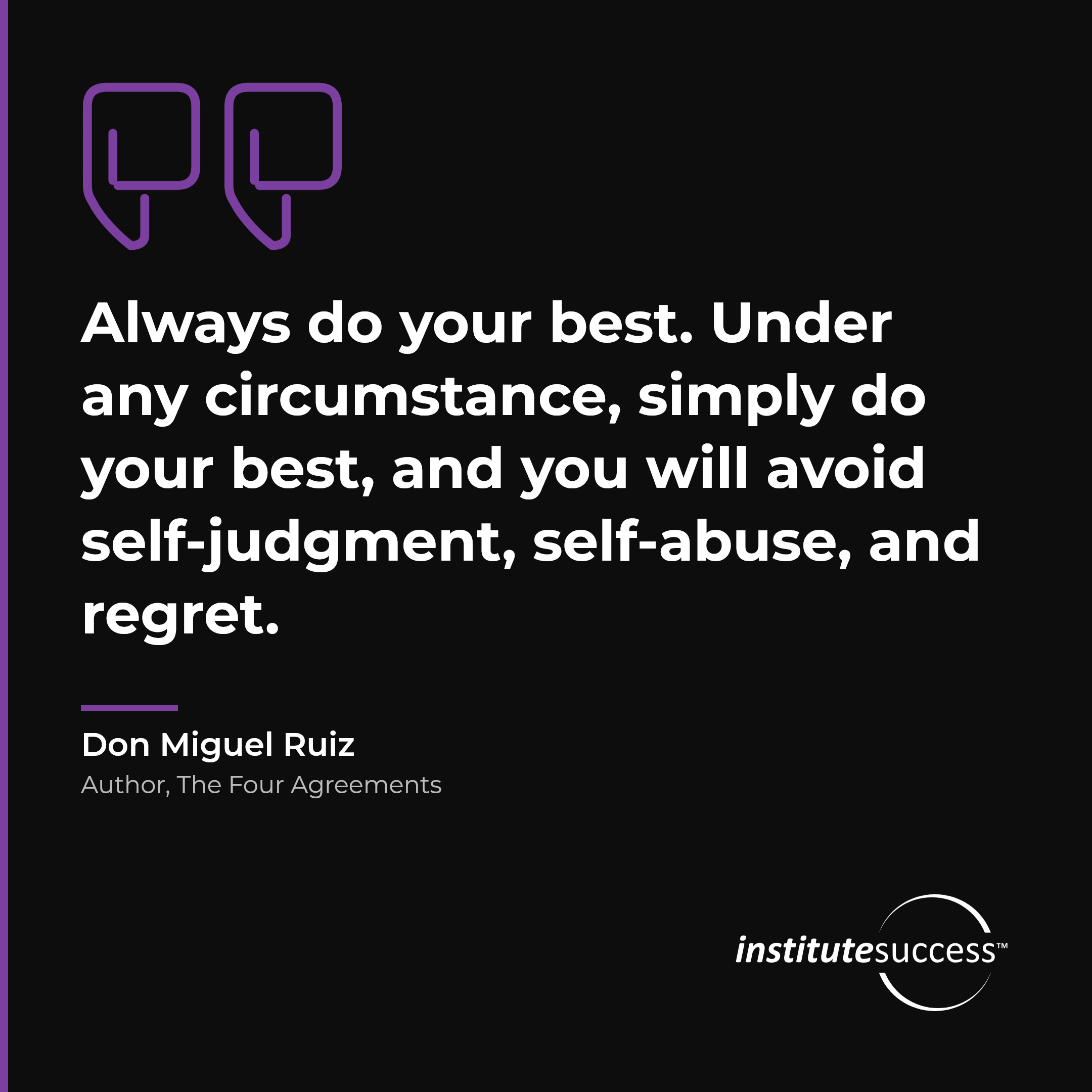 "Always do your best. Under any circumstance, simply do your best, and you will avoid self-judgment, self-abuse, and regret." — Don Miguel Ruiz, Self Control leadership quote