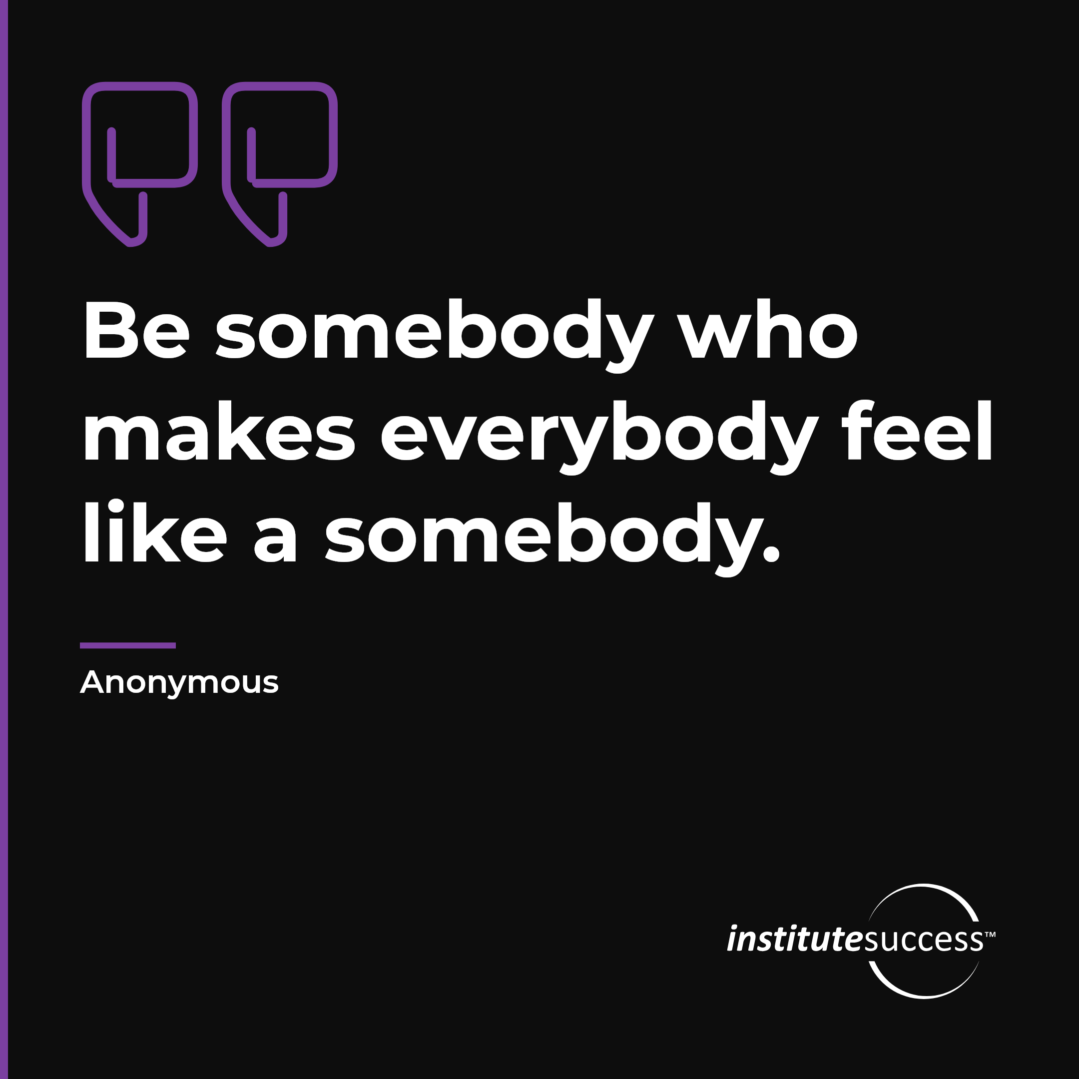 "Be somebody who makes everybody feel like a somebody." — Anonymous, Self Control leadership quote