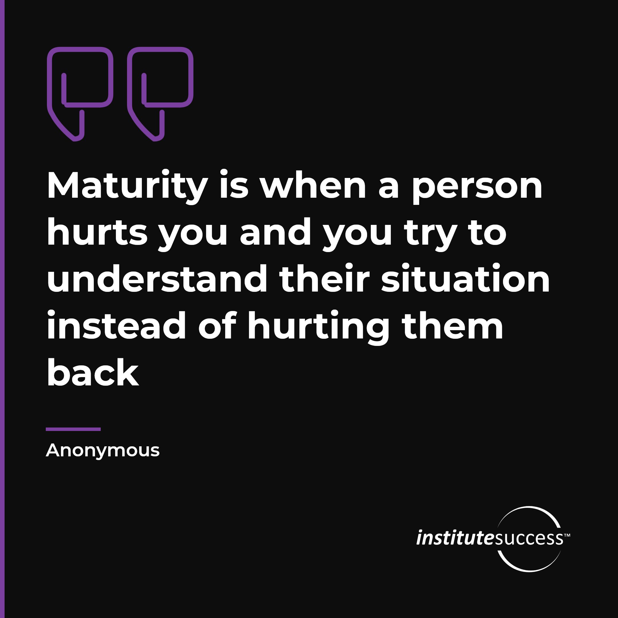 "Maturity is when a person hurts you and you try to understand their situation instead of hurting them back" — Anonymous, Self Control leadership quote