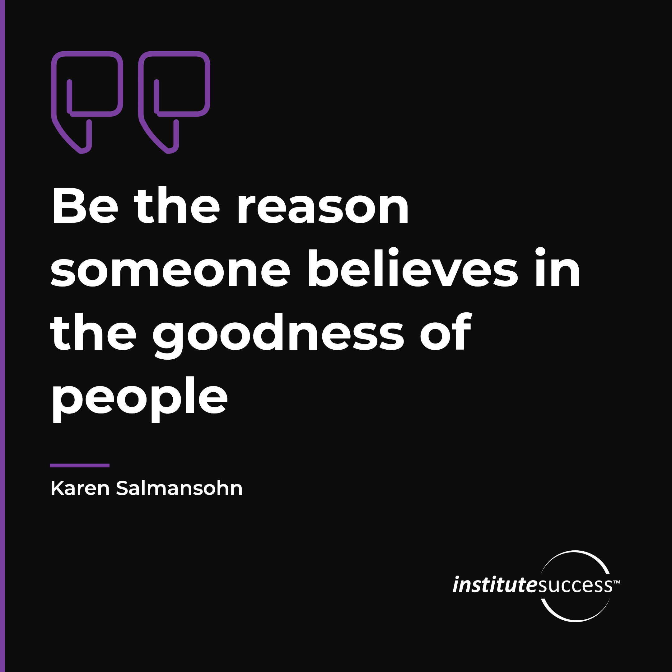 "Be the reason someone believes in the goodness of people" — Karen Salmansohn, Self Esteem leadership quote