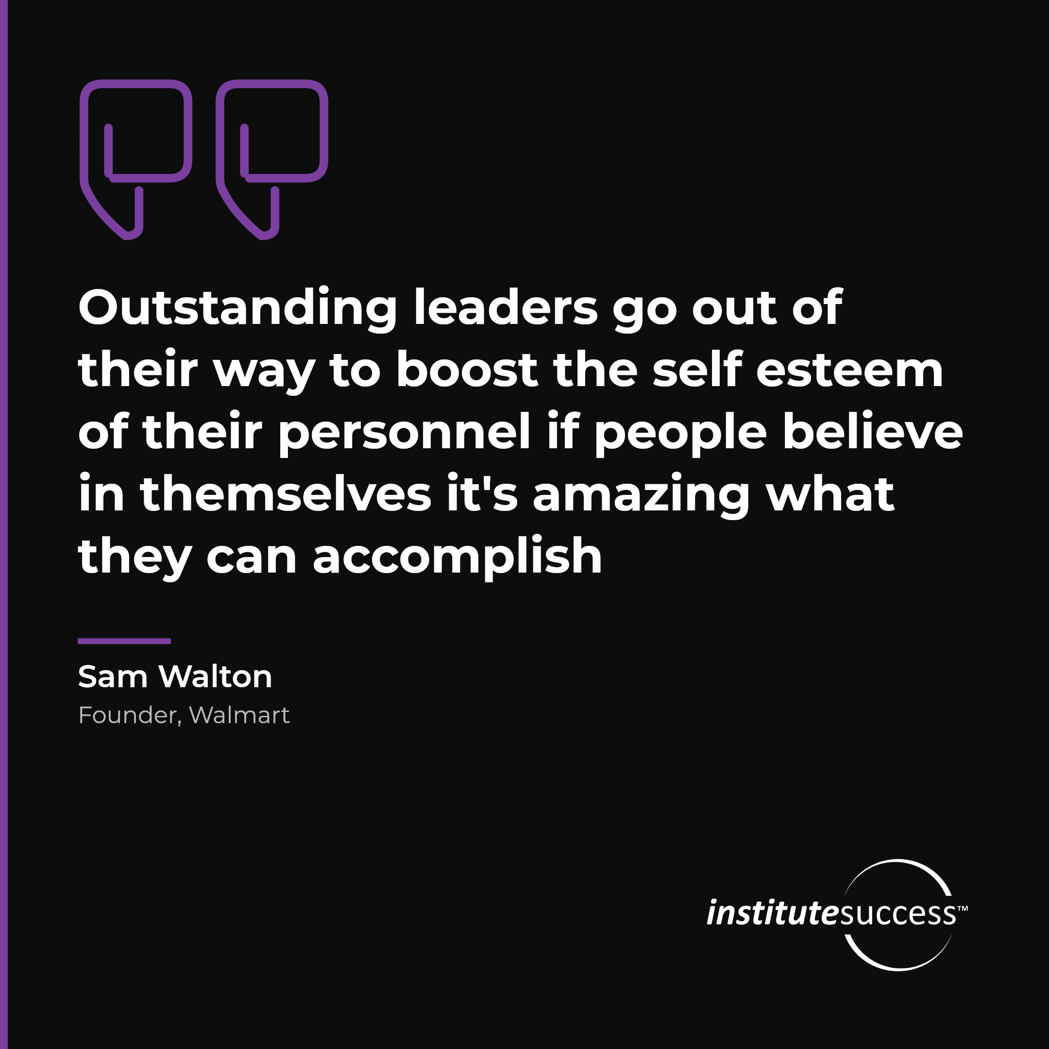 "Outstanding leaders go out of their way to boost the self esteem of their personnel if people believe in themselves it's amazing what they can accomplish" — Sam Walton, Self Esteem leadership quote