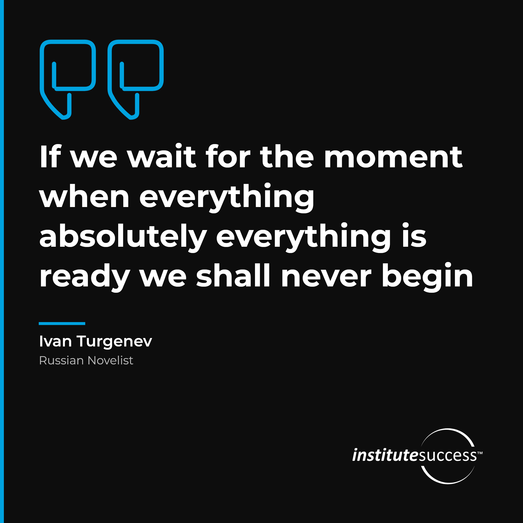 "If we wait for the moment when everything absolutely everything is ready we shall never begin" — Ivan Turgenev, Sense of Timing leadership quote