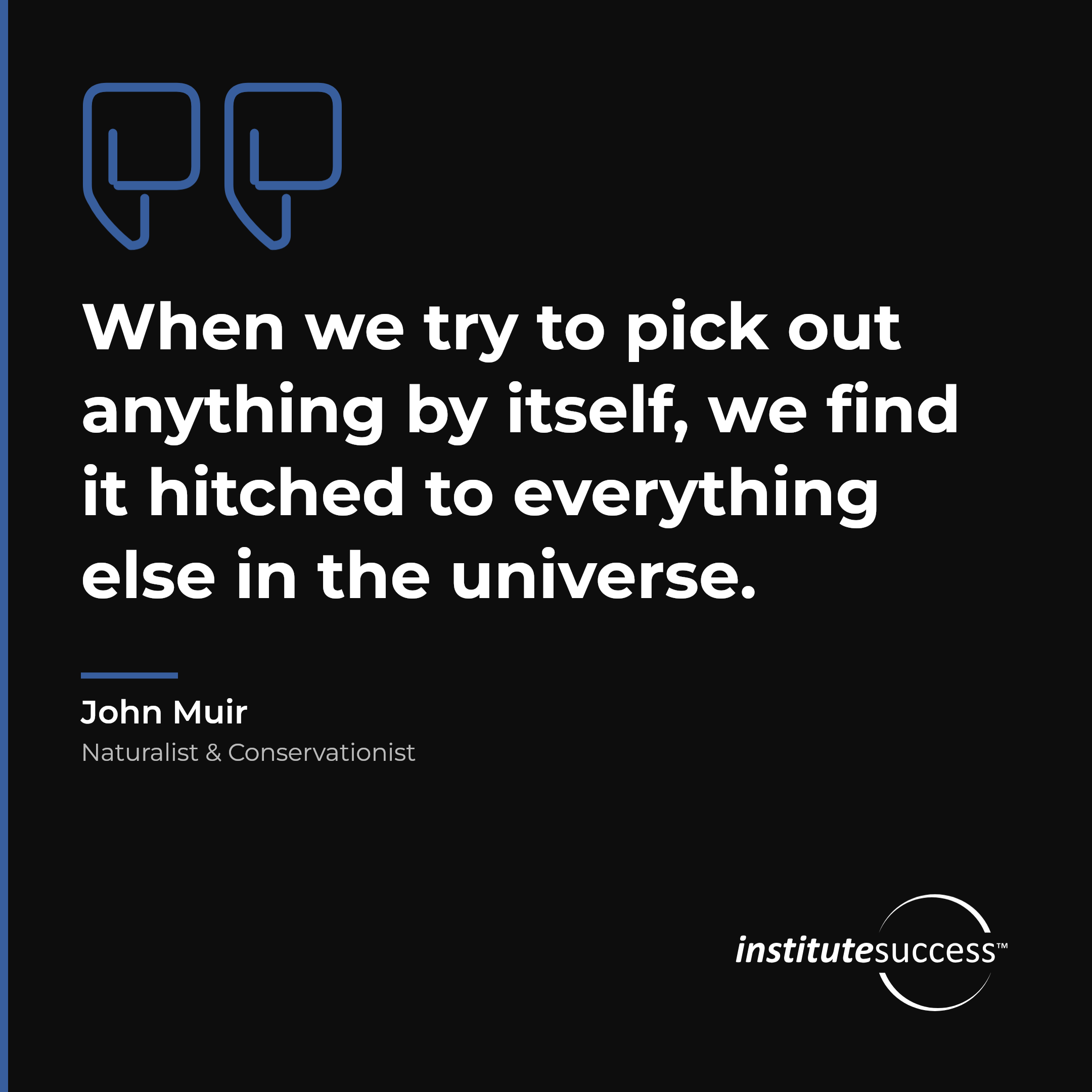 "When we try to pick out anything by itself, we find it hitched to everything else in the universe." — John Muir, Systems Judgment leadership quote