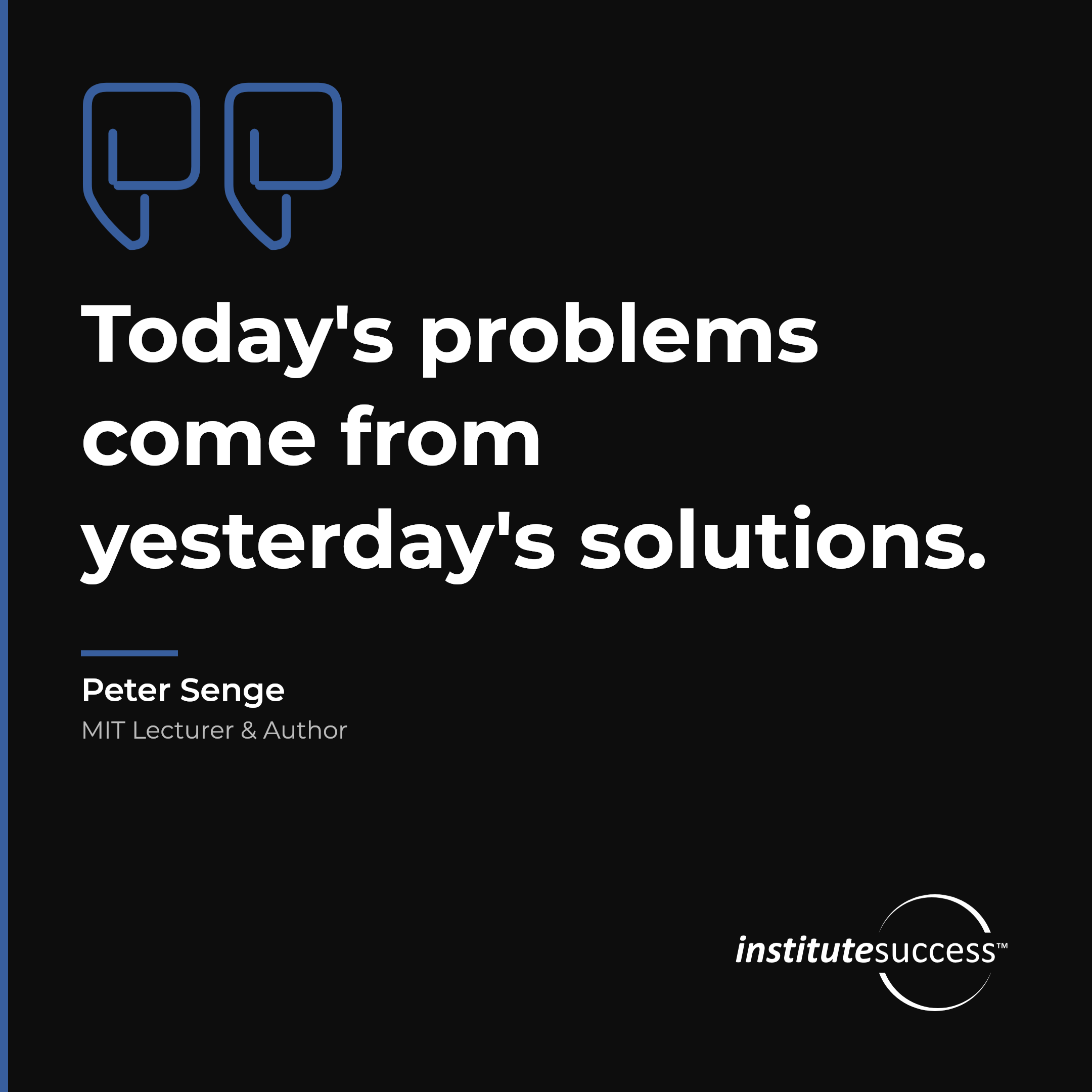 "Today's problems come from yesterday's solutions." — Peter Senge, Systems Judgment leadership quote