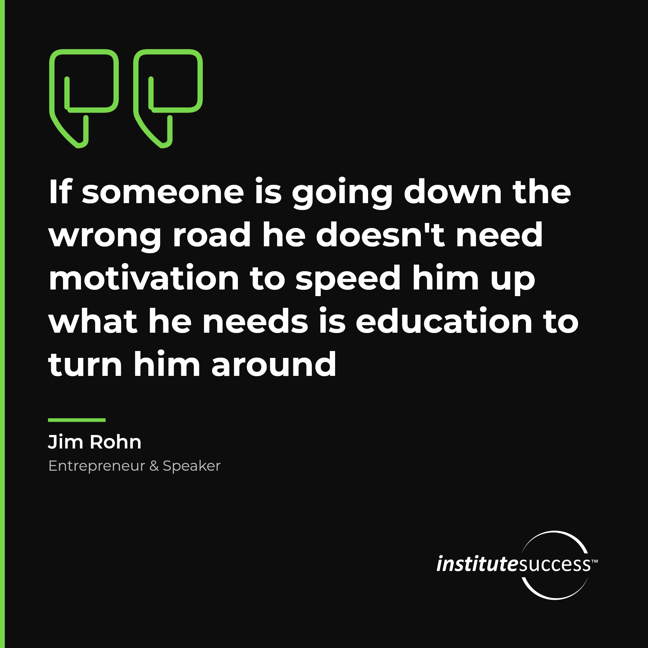 "If someone is going down the wrong road he doesn't need motivation to speed him up what he needs is education to turn him around" — Jim Rohn, Understanding Motivational Needs leadership quote