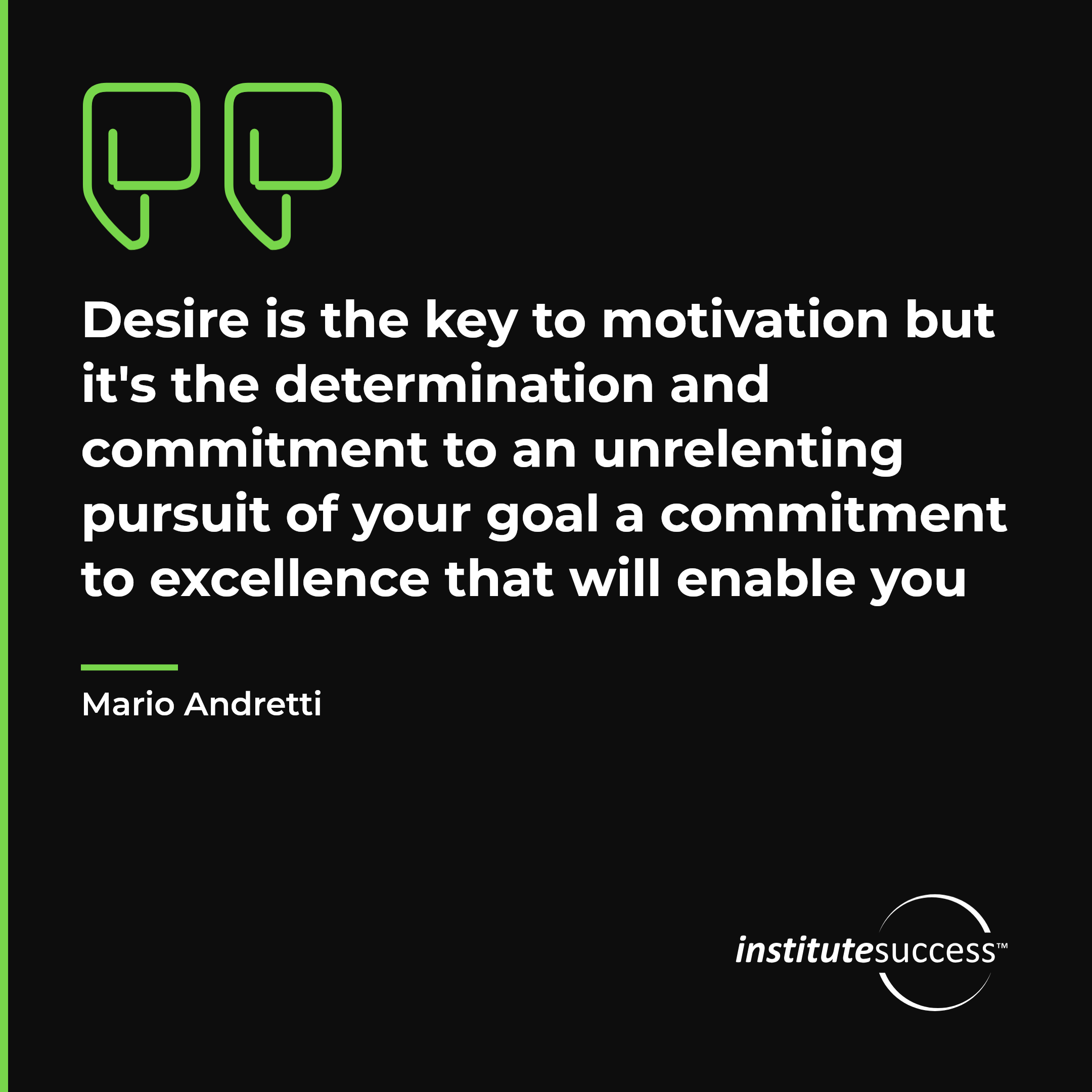 "Desire is the key to motivation but it's the determination and commitment to an unrelenting pursuit of your goal a commitment to excellence that will enable you" — Mario Andretti, Understanding Motivational Needs leadership quote