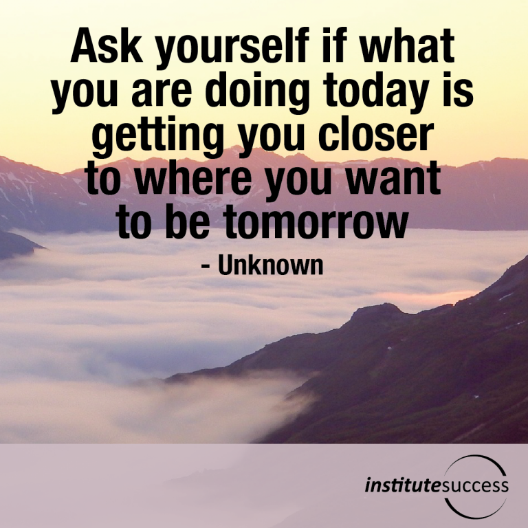 Ask yourself if what you are doing today is getting you closer to where ...