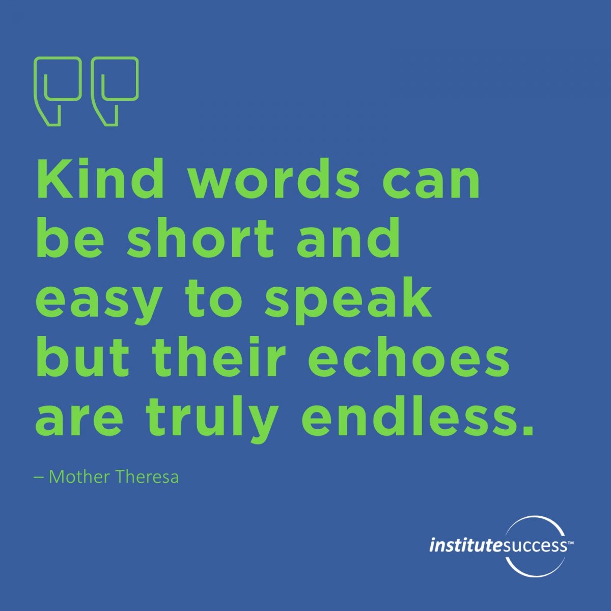 Kind words can be short and easy to speak but their echoes are truly endless – Mother Theresa