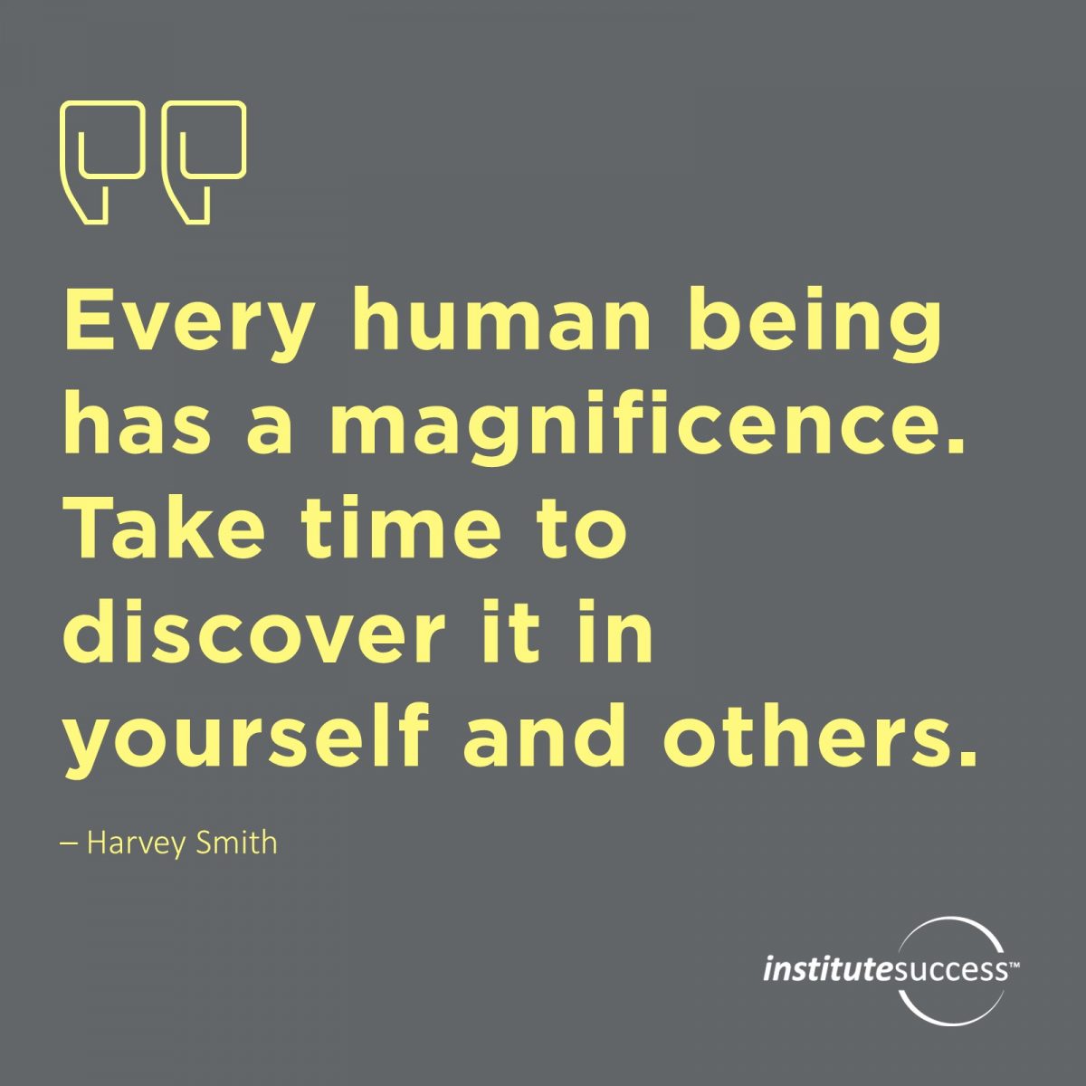 Every human being has a magnificence. Take time to discover it in yourself and others.  – Harvey Smith