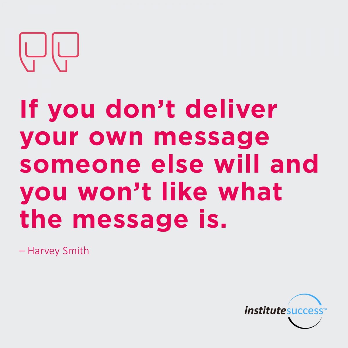 If you don’t deliver you own message someone else will and you won’t like what the message is.  – Harvey Smith