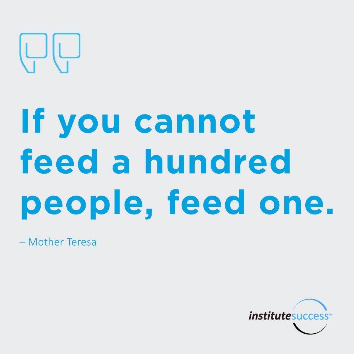 If you cannot feed a hundred people, feed one. –  Mother Teresa