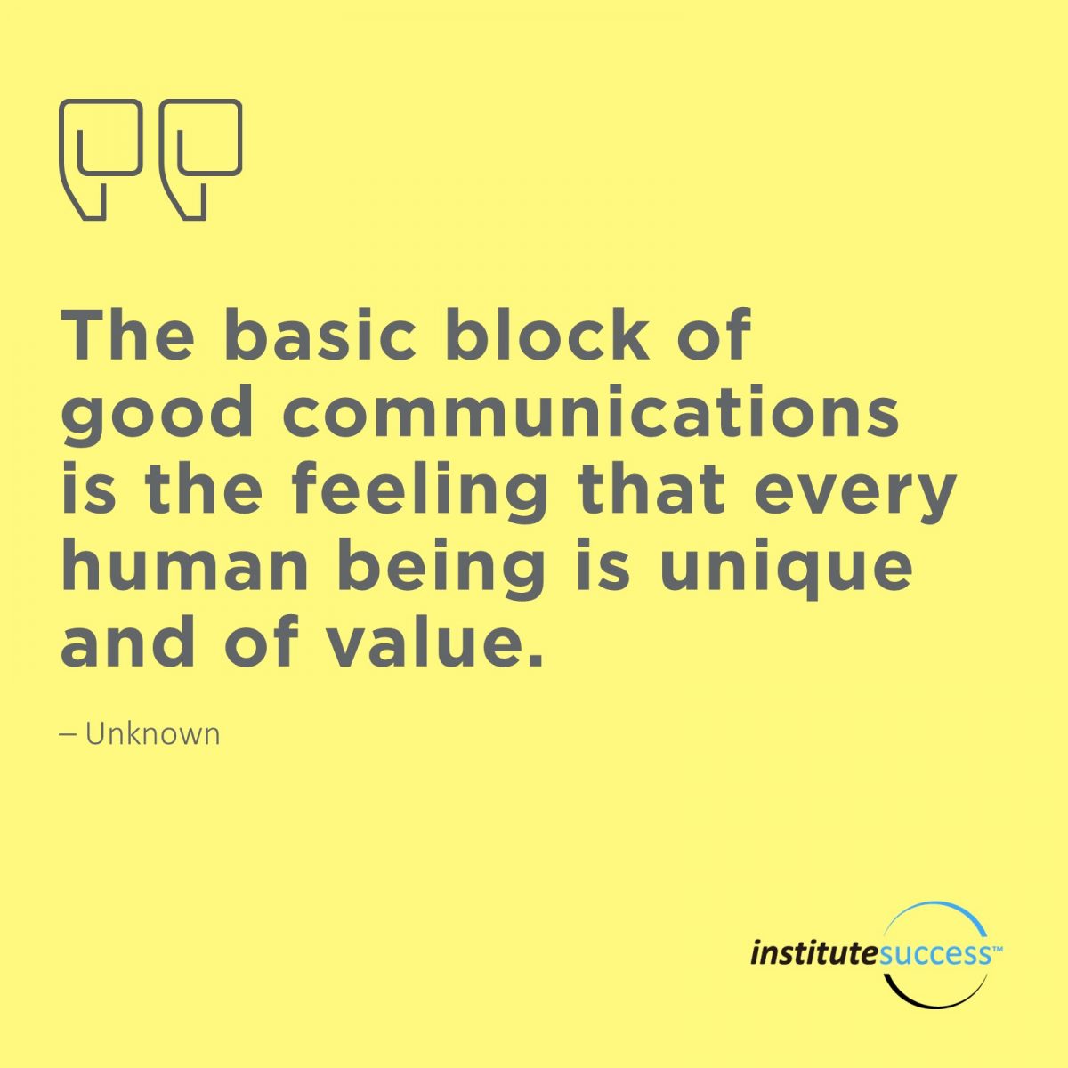 The basic block of good communications is the feeling that every human being is unique and of value – Unknown