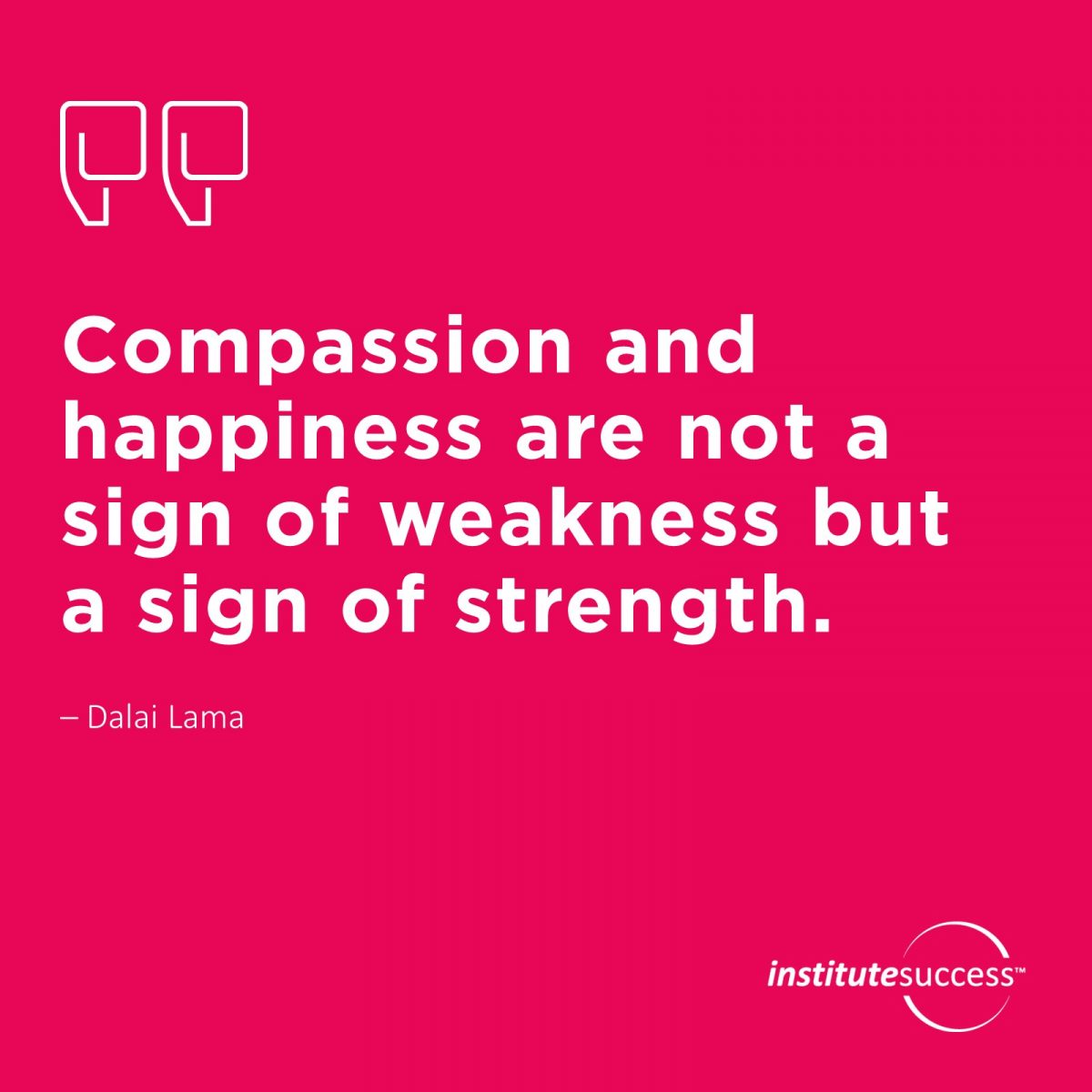 Compassion and happiness are not a sign of weakness but a sign of strength – Dalai Lama