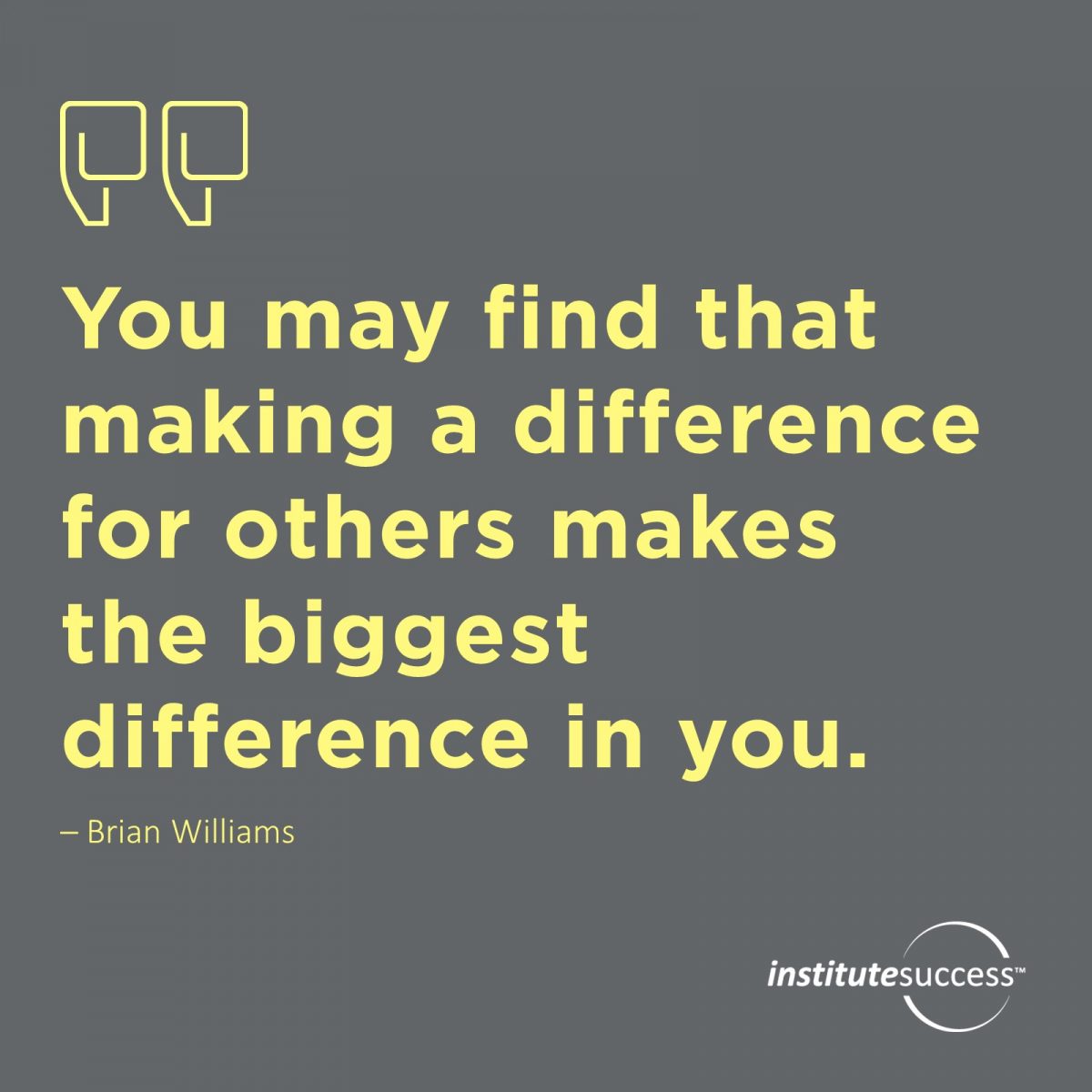 You may find that making a difference for others makes the biggest difference in you.   Brian Williams
