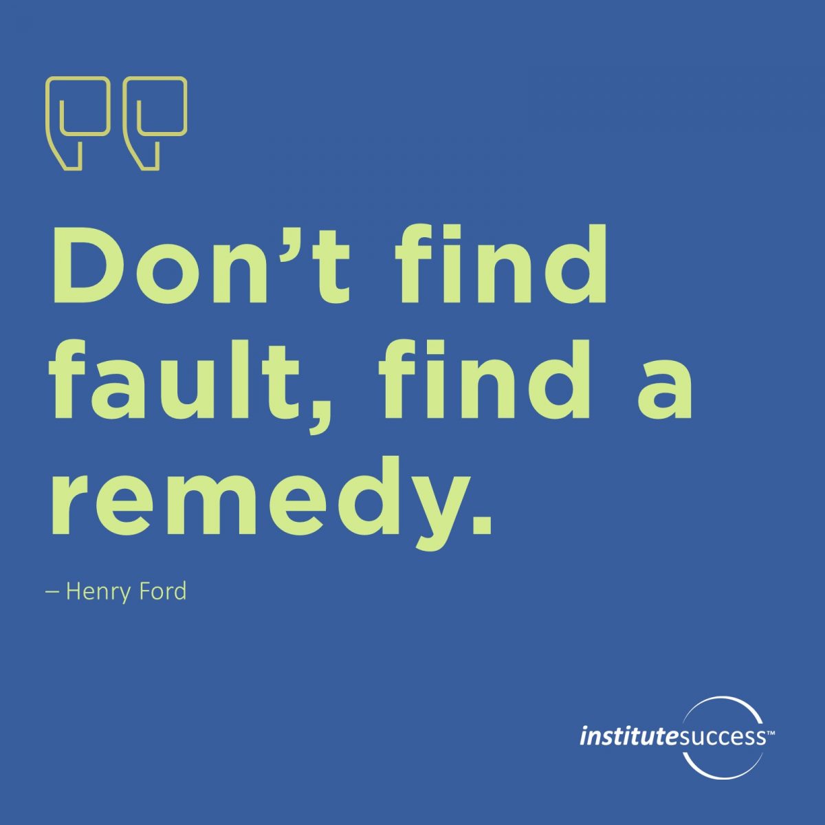 Don’t find fault, find a remedy.  – Henry Ford