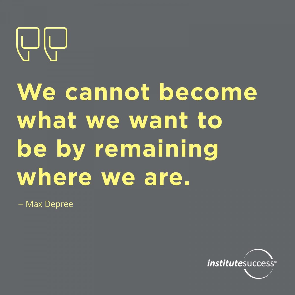 We cannot become what we want to be by remaining where we are – Max Depree