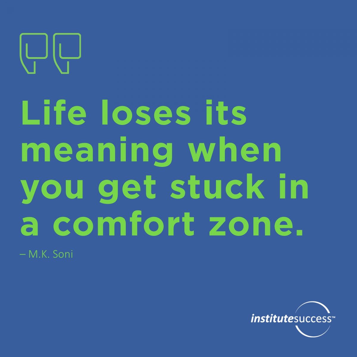 Life loses its meaning when you get stuck in a comfort zone. 	M.K. Soni