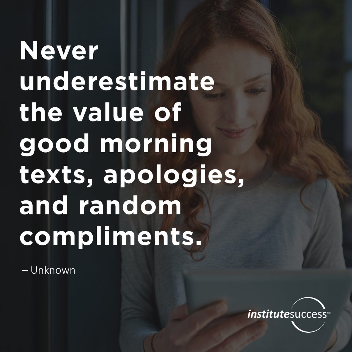 Never underestimate the value of good morning texts, apologies, and random compliments.	Unknown